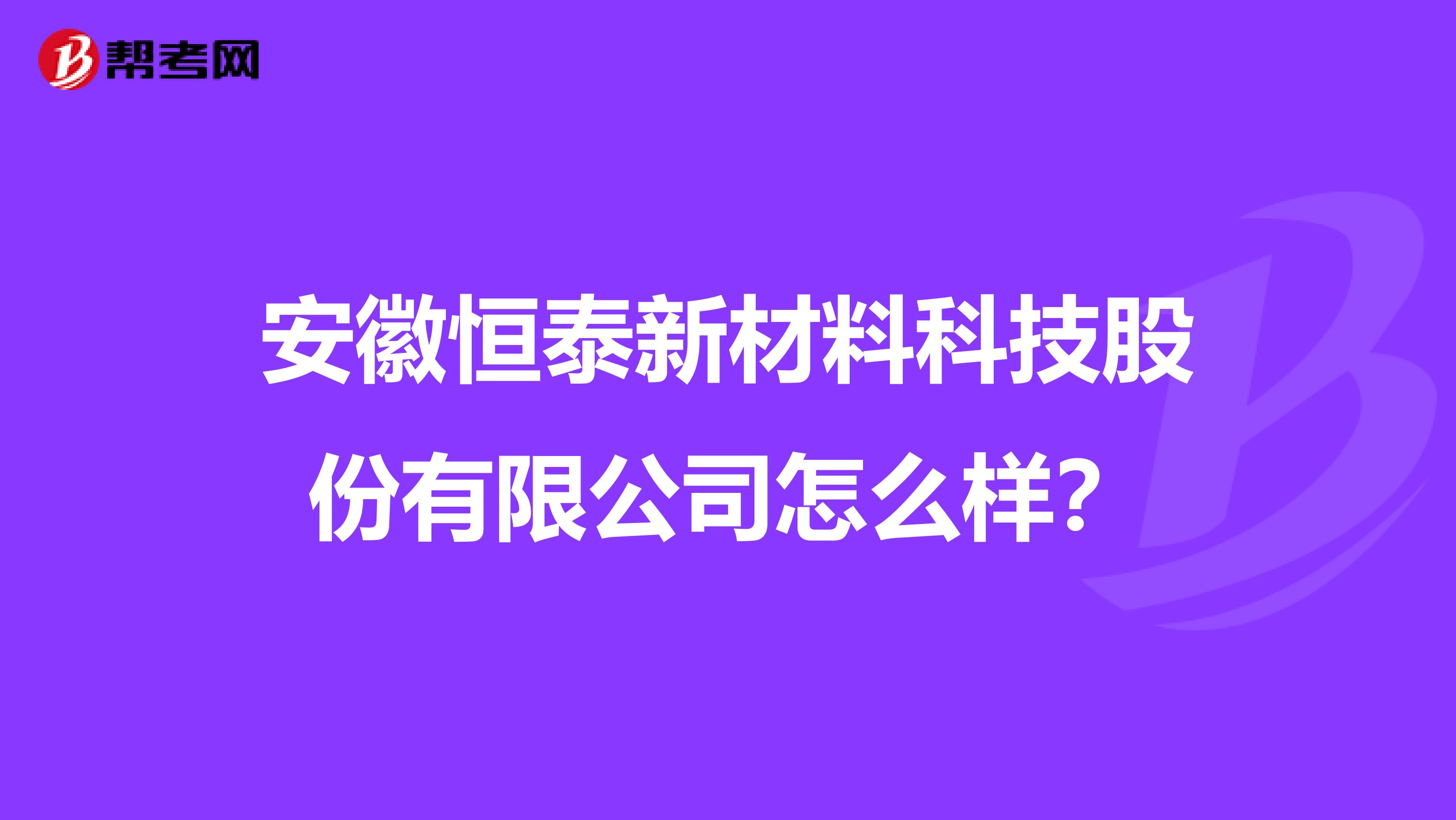 安徽恒泰新材料科技股份有限公司怎么样？