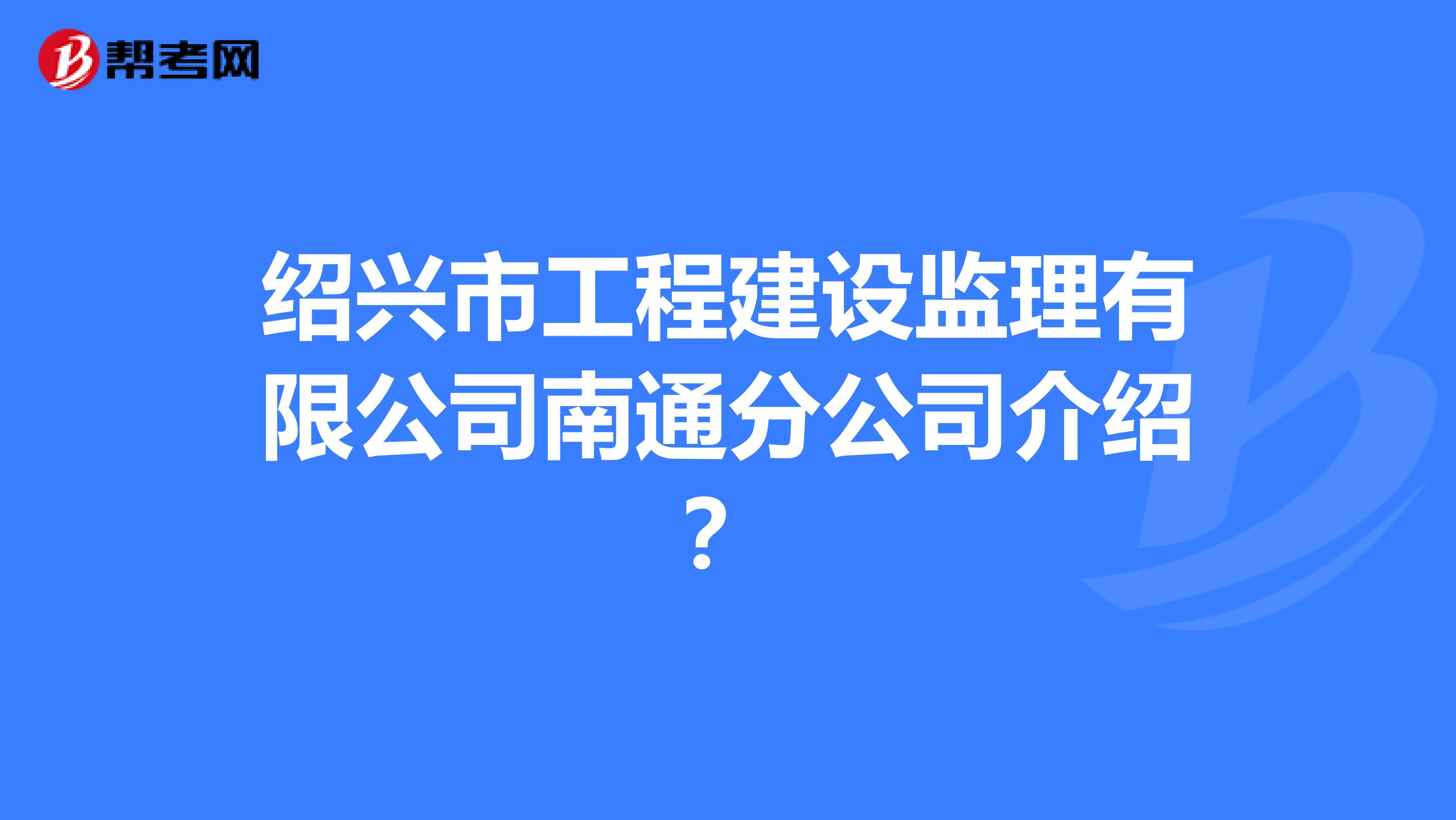 绍兴市工程建设监理有限公司南通分公司介绍?