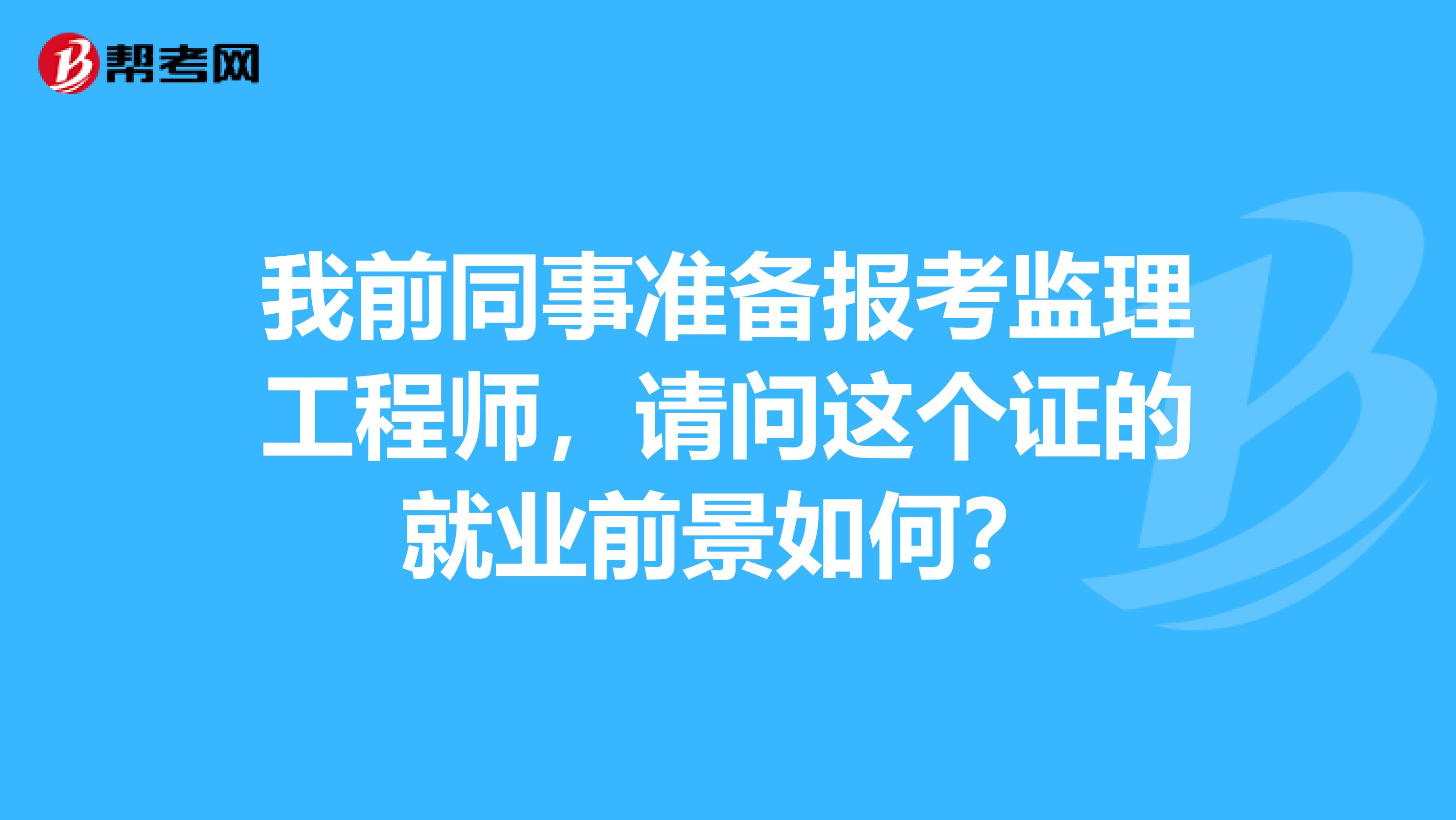 我前同事准备报考监理工程师，请问这个证的就业前景如何？