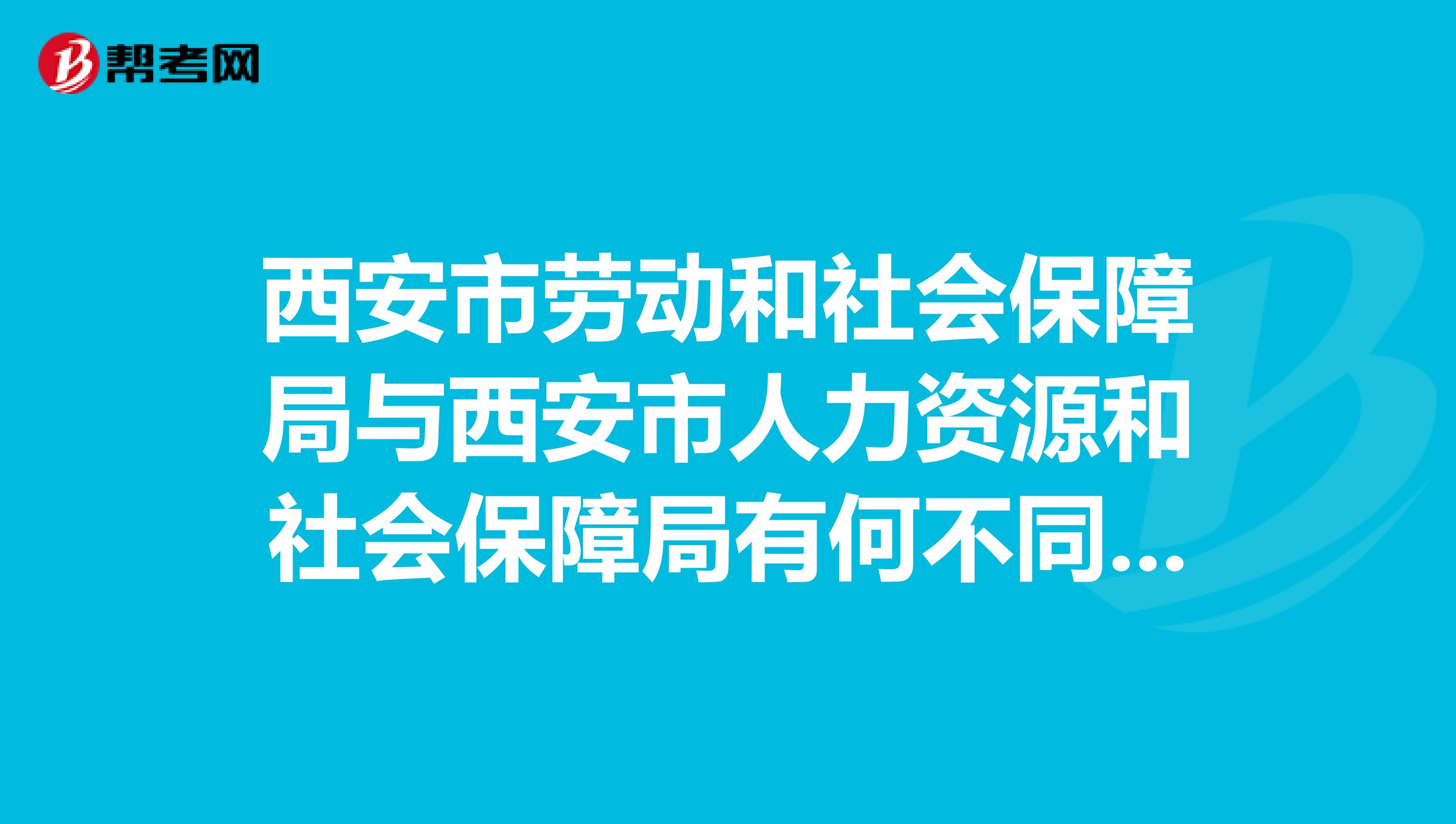 西安市劳动和社会保障局与西安市人力资源和社会保障局有何不同,劳动能力鉴定去哪个单位?