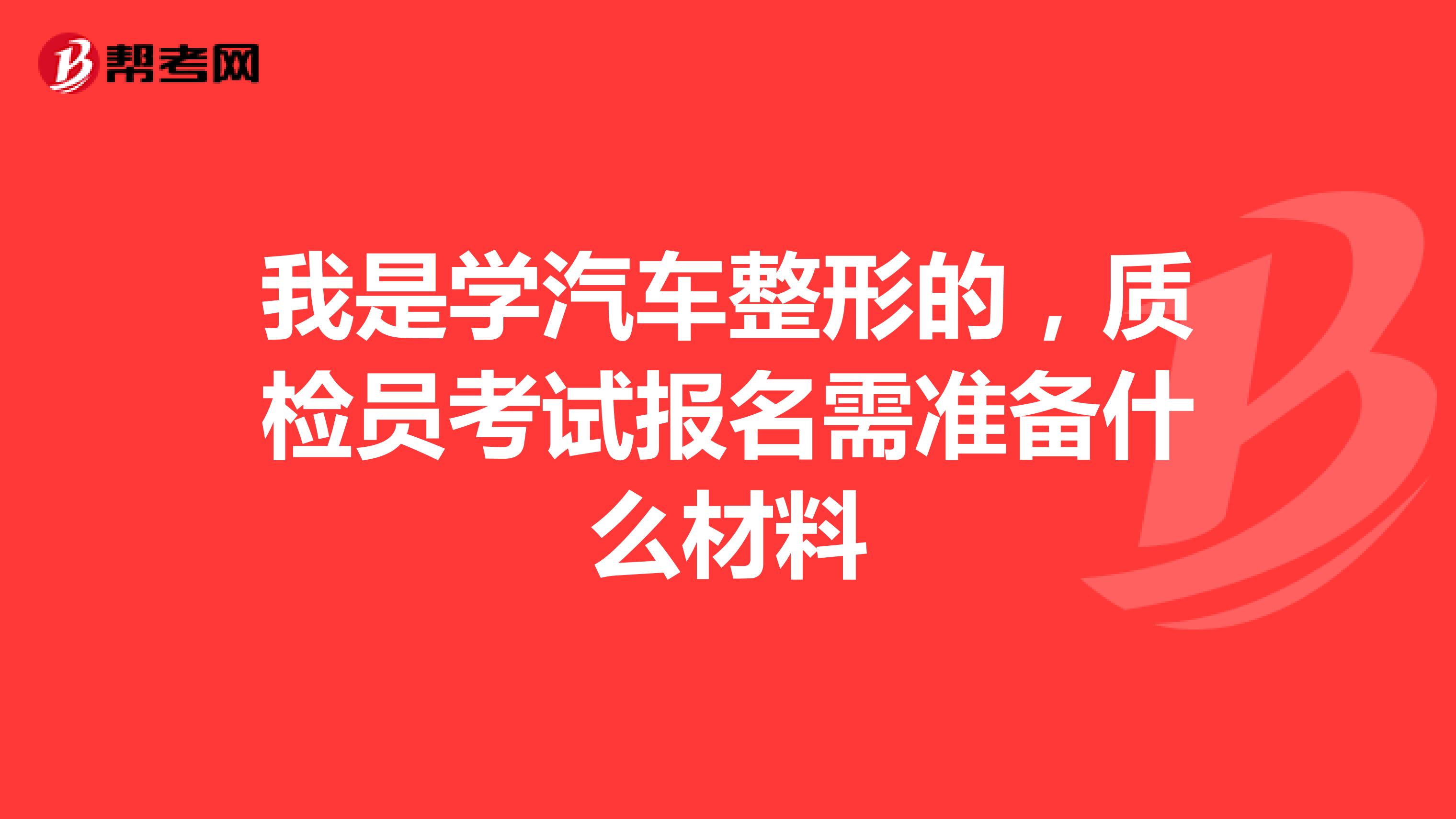 我是学汽车整形的,质检员考试报名需准备什么材料