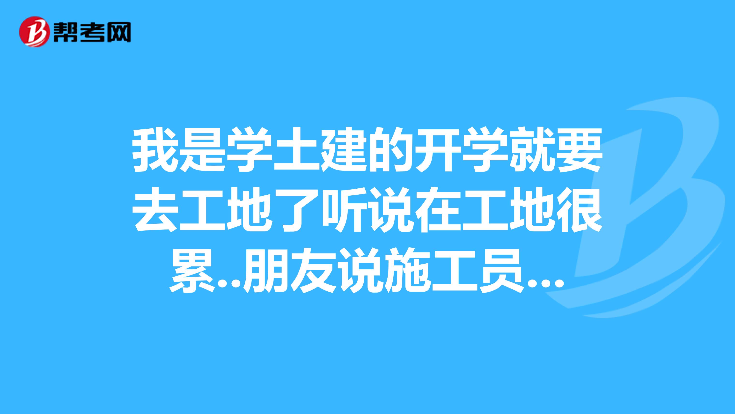我是學土建的開學就要去工地了聽說在工地很累..朋友說施工員沒用我自己都拿不定拉哎