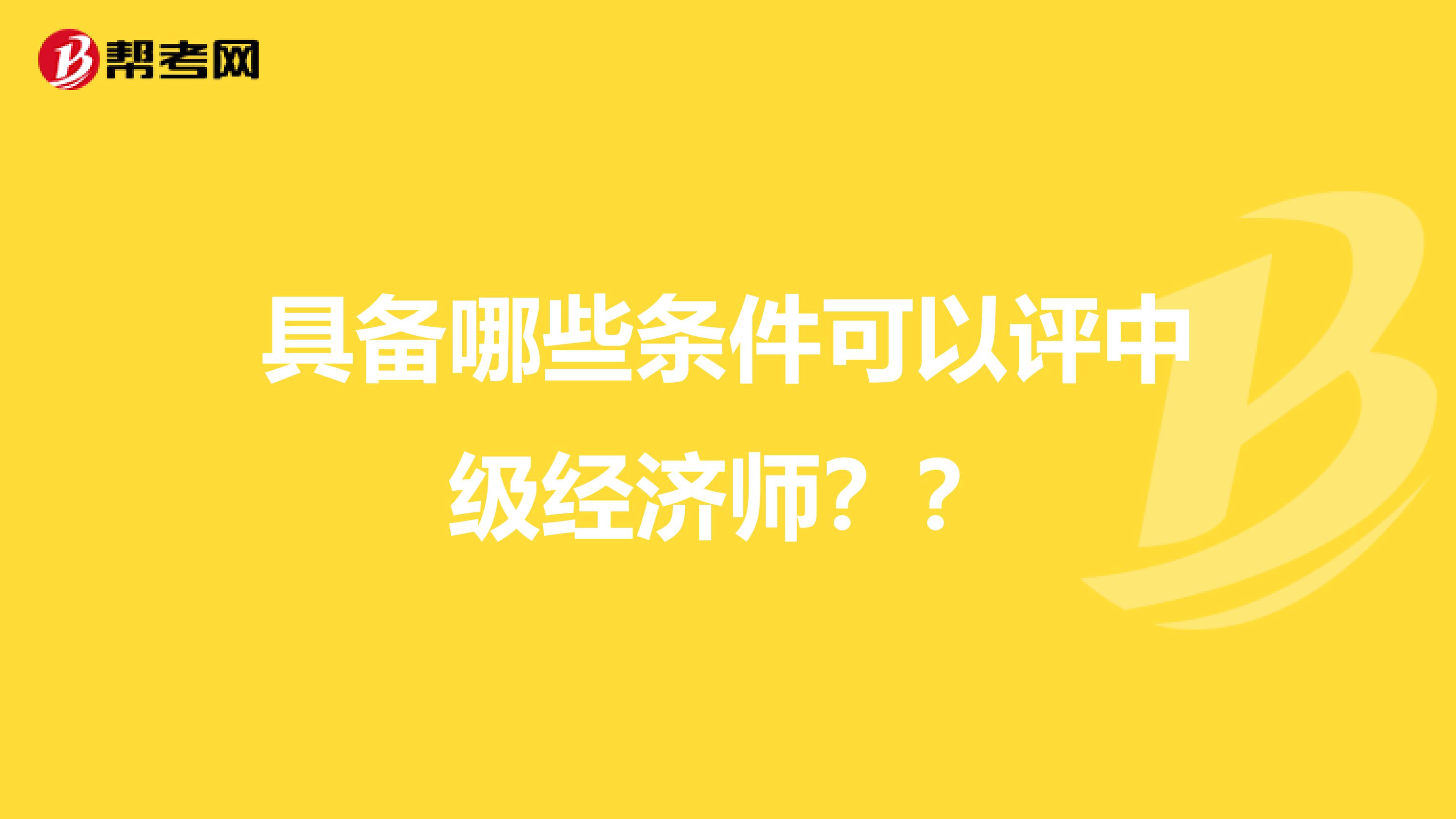 具备哪些条件可以评中级经济师？？