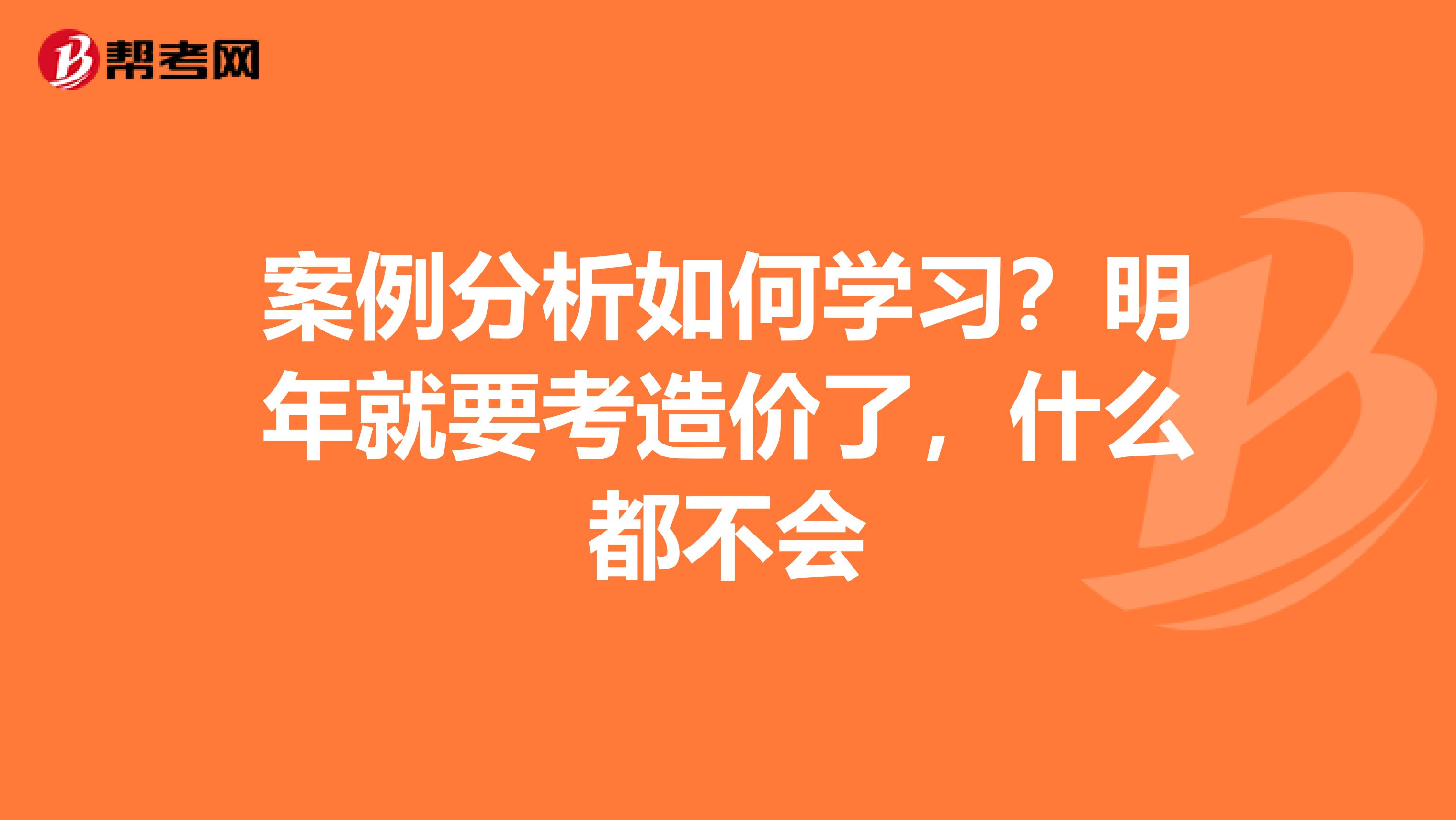 案例分析如何学习？明年就要考造价了，什么都不会