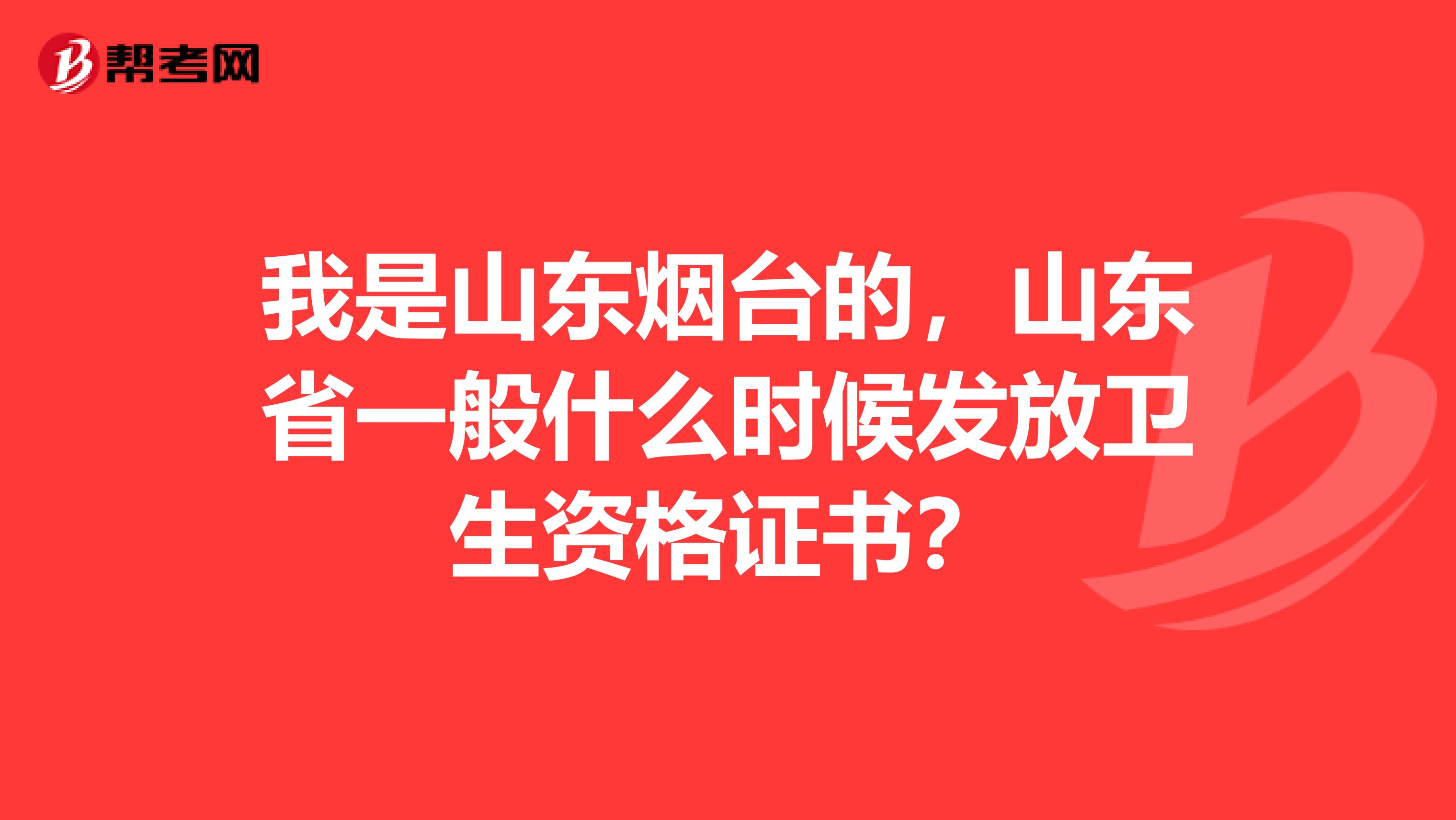 我是山东烟台的,山东省一般什么时候发放卫生资格证书?