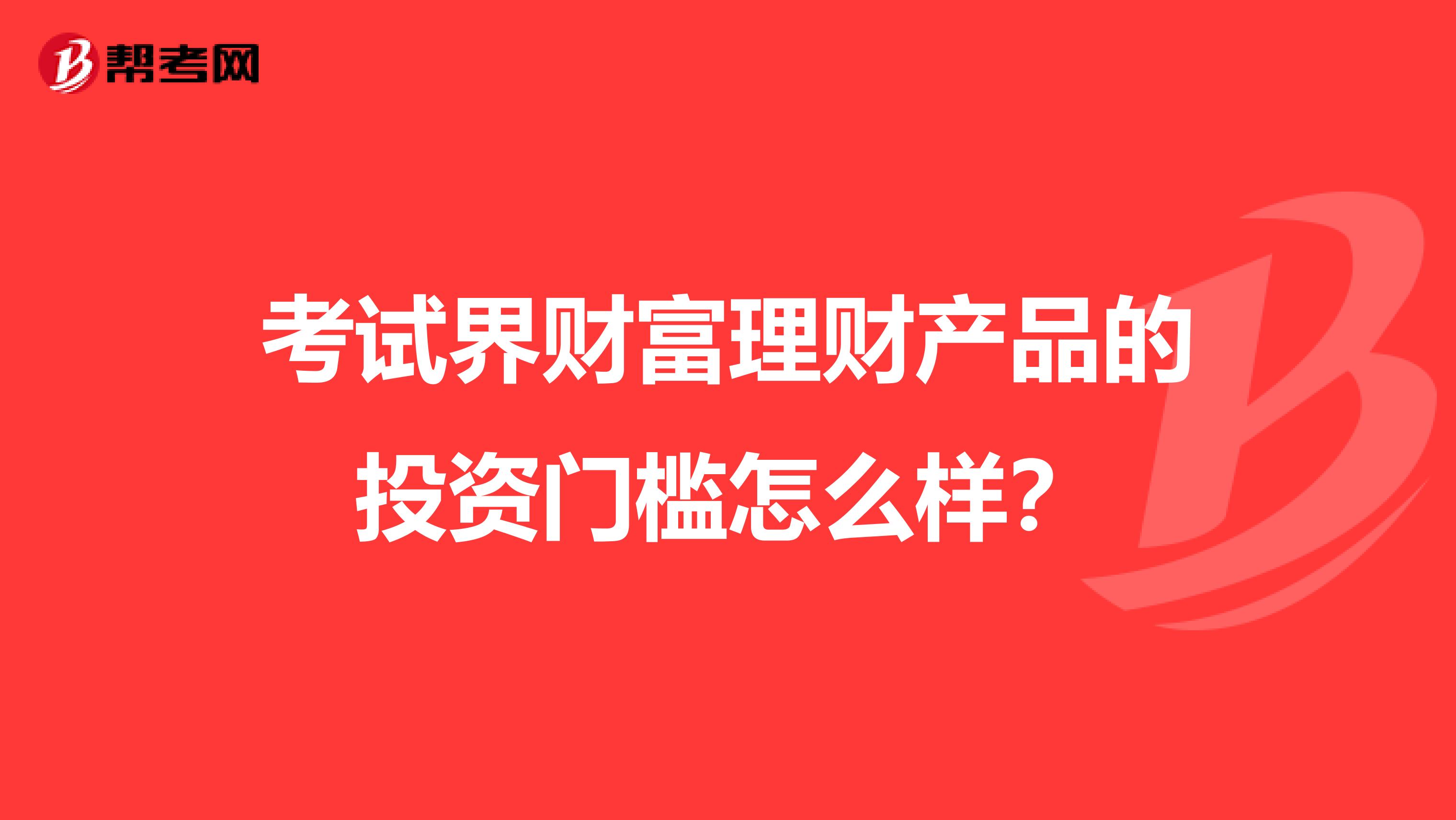 考试界财富理财产品的投资门槛怎么样？