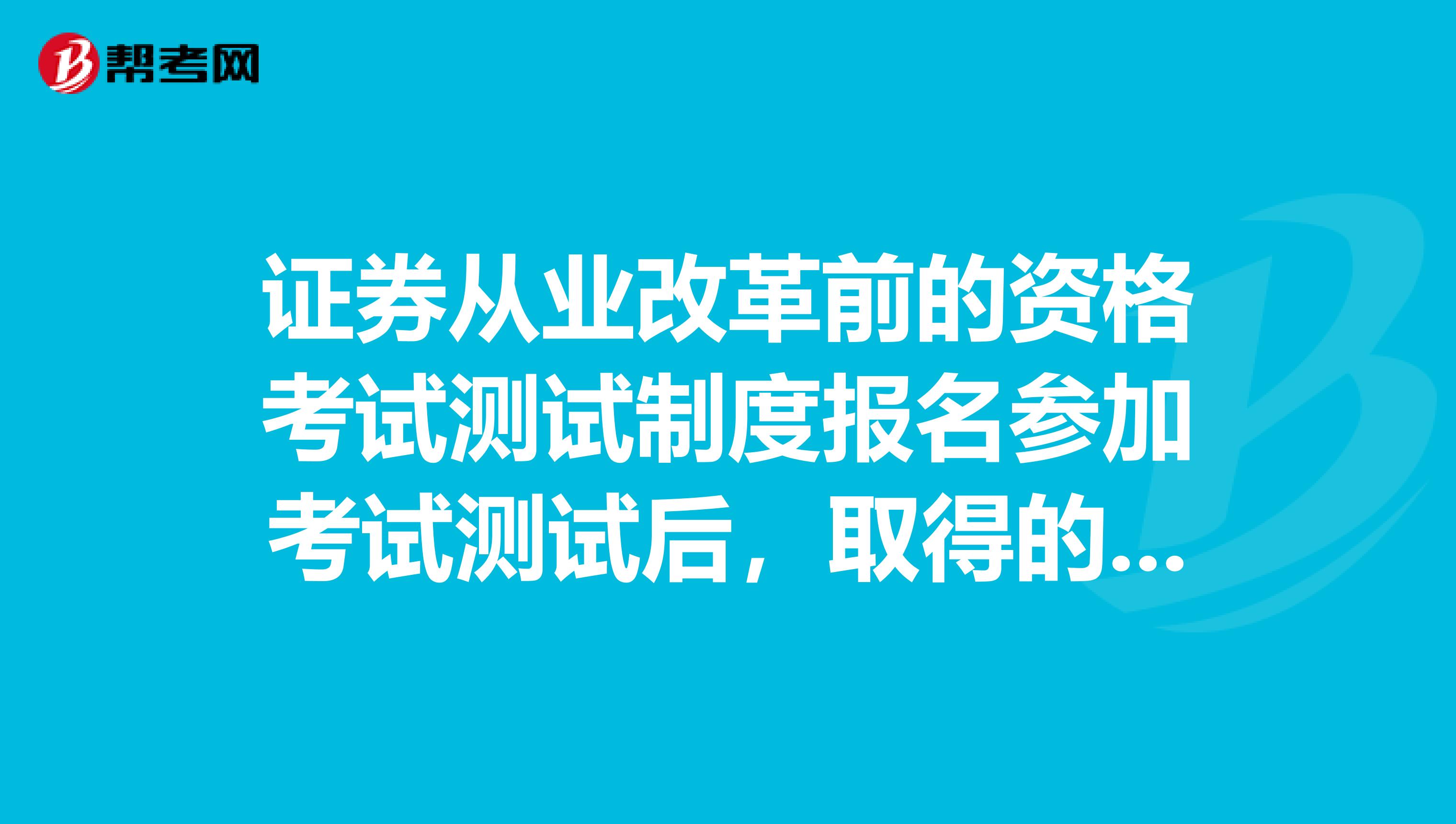 证券从业改革前的资格考试测试制度报名参加考试测试后,取得的合格成绩在改革后是怎么衔接的呢