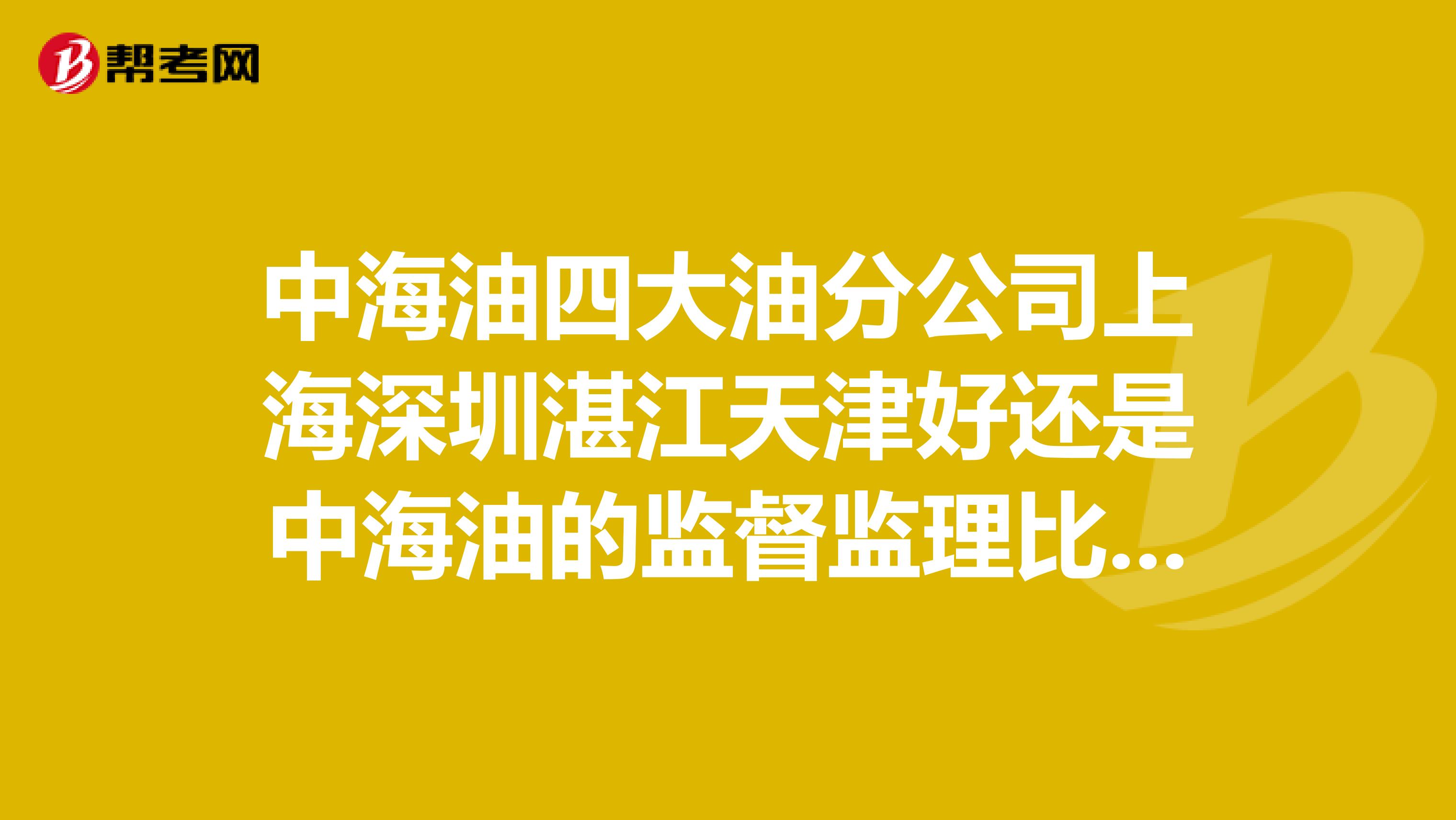 中海油四大油分公司上海深圳湛江天津好还是中海油的监督监理比较有发展前途？