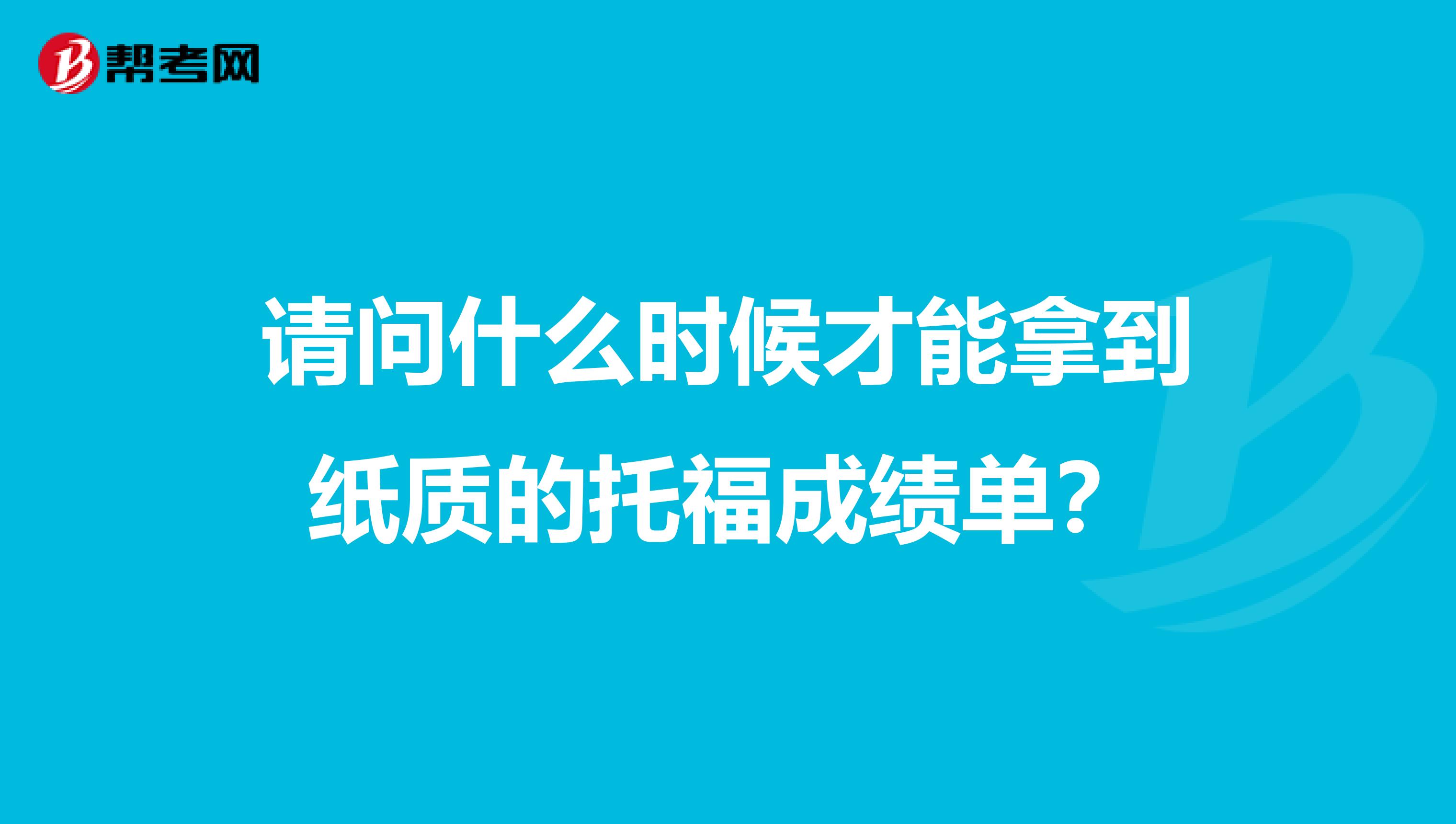请问什么时候才能拿到纸质的托福成绩单?