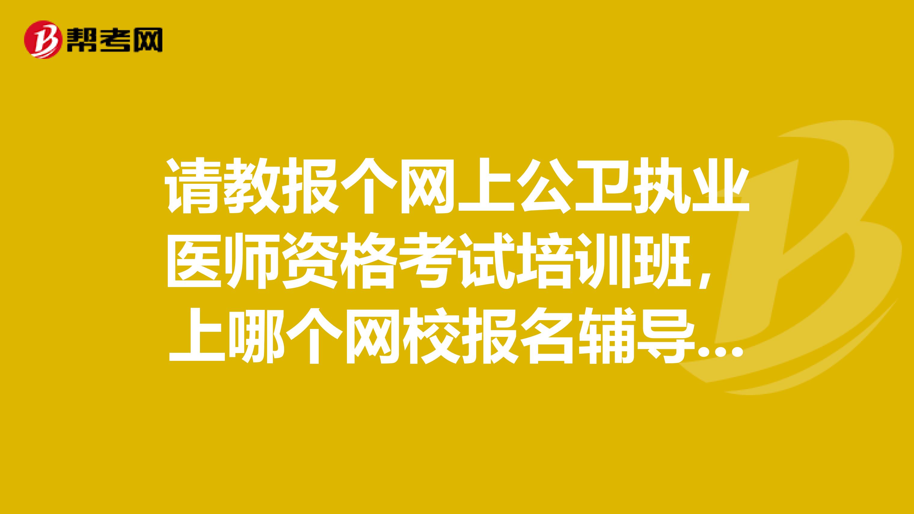 请教报个网上公卫执业医师资格考试培训班,上哪个网校报名辅导效果好?