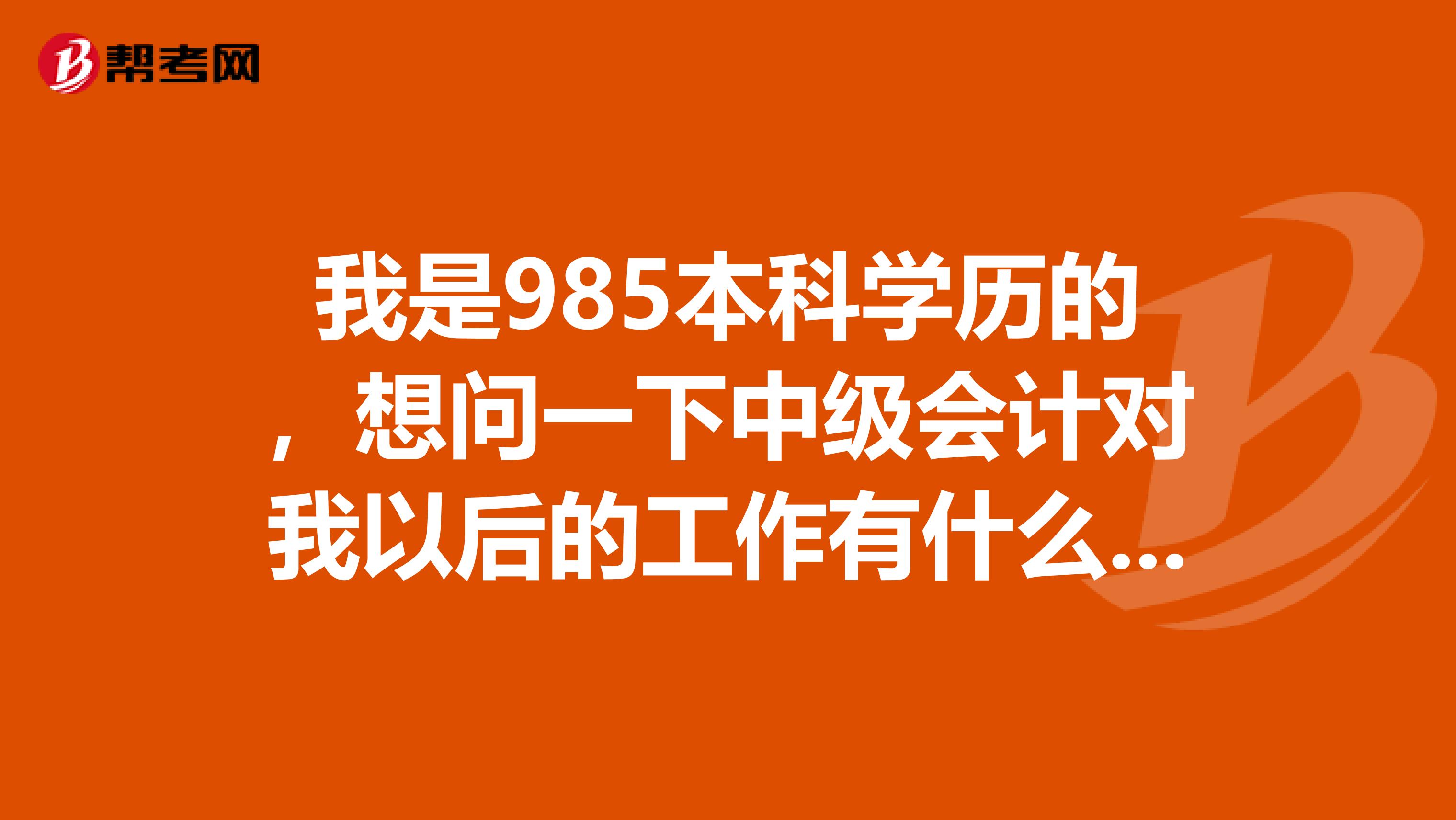 我是985本科学历的,想问一下中级会计对我以后的工作有什么帮助?