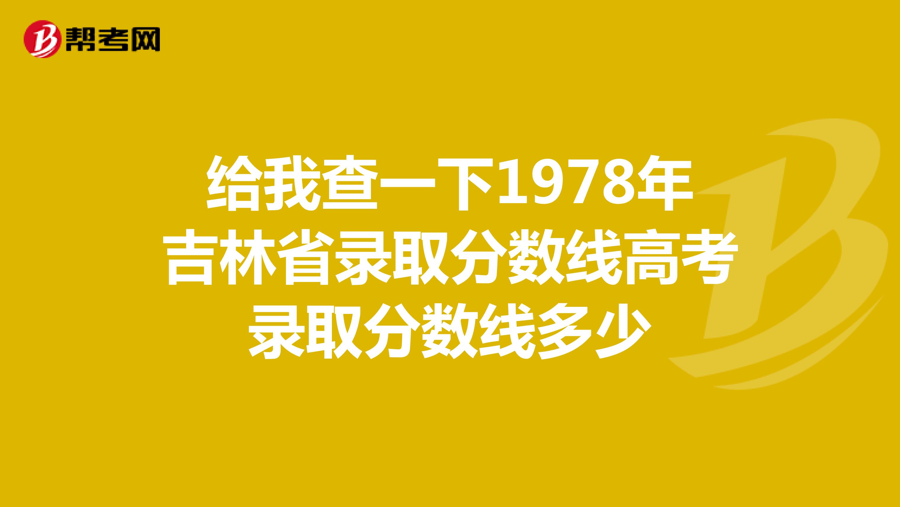 给我查一下1978年吉林省录取分数线高考录取分数线多少