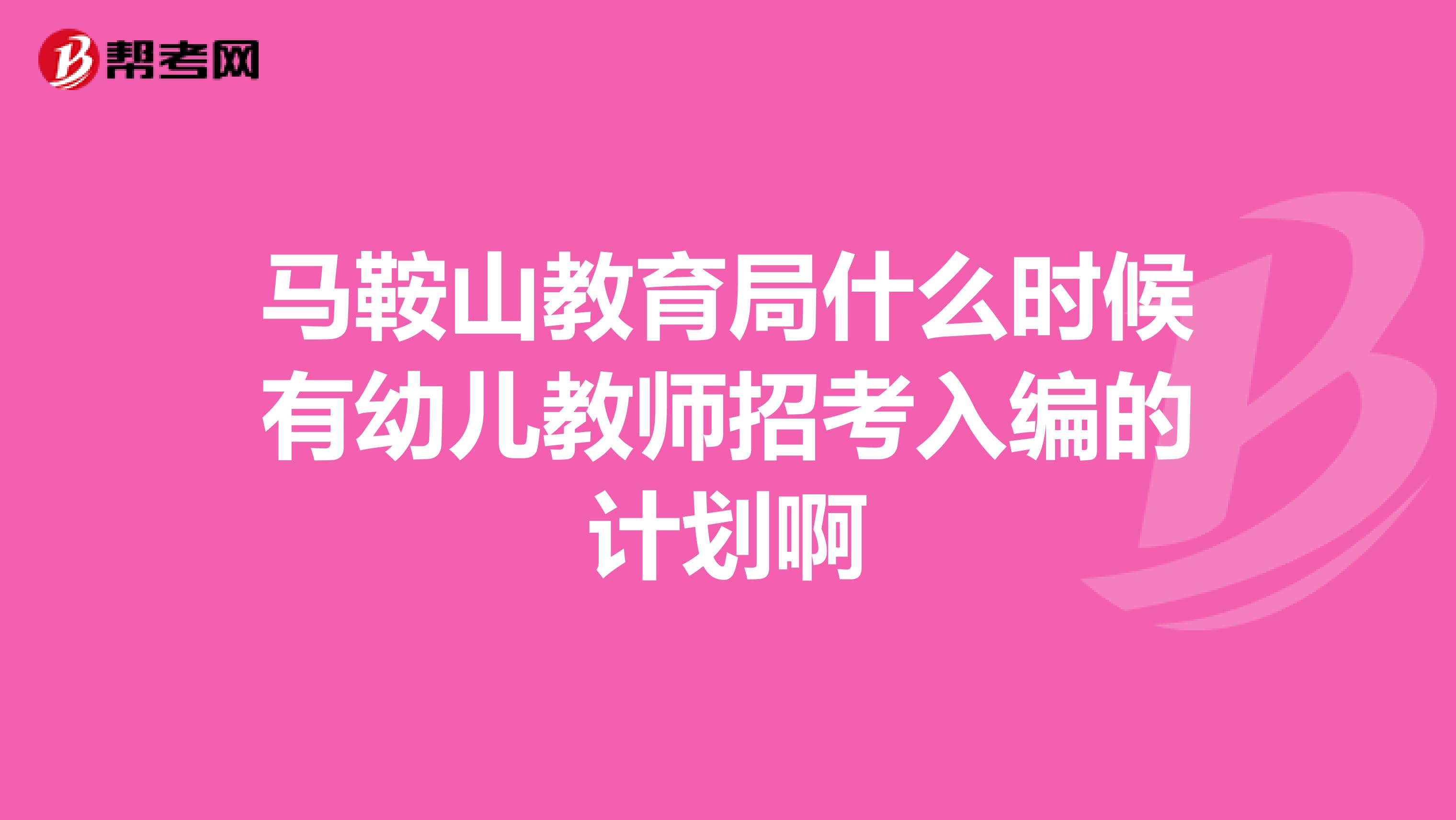 马鞍山教育局什么时候有幼儿教师招考入编的计划啊