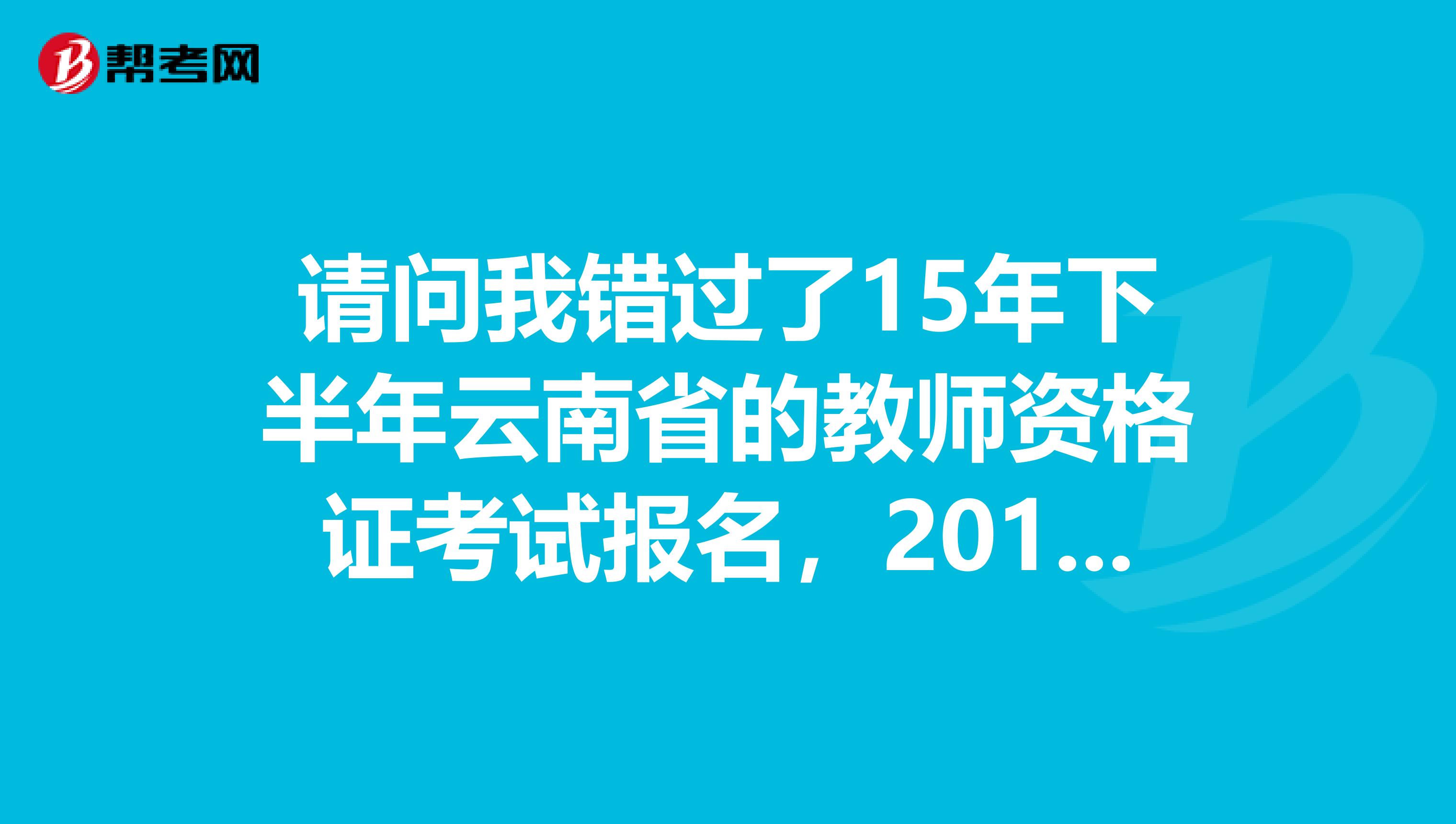 請問我錯過了15年下半年云南省的教師資格證考試報名，2019年一月的可以報嗎？