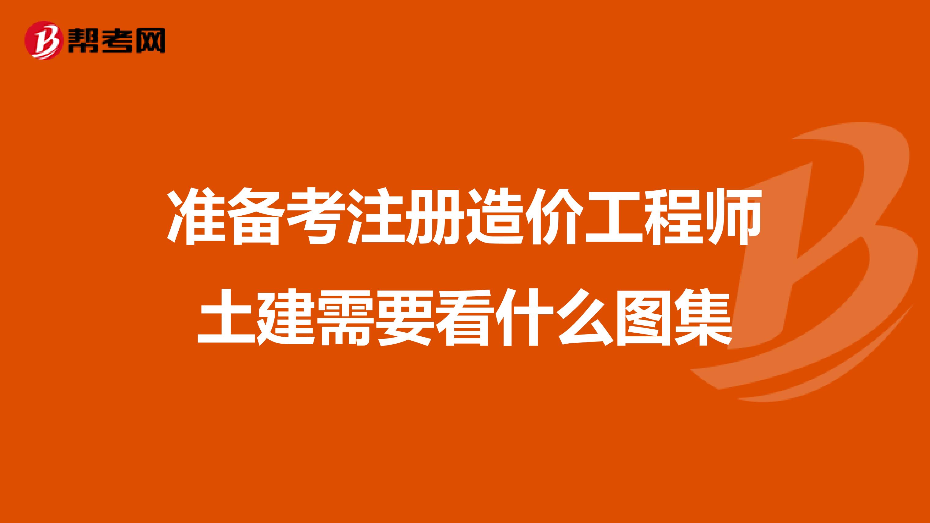 準備考注冊造價工程師土建需要看什么圖集