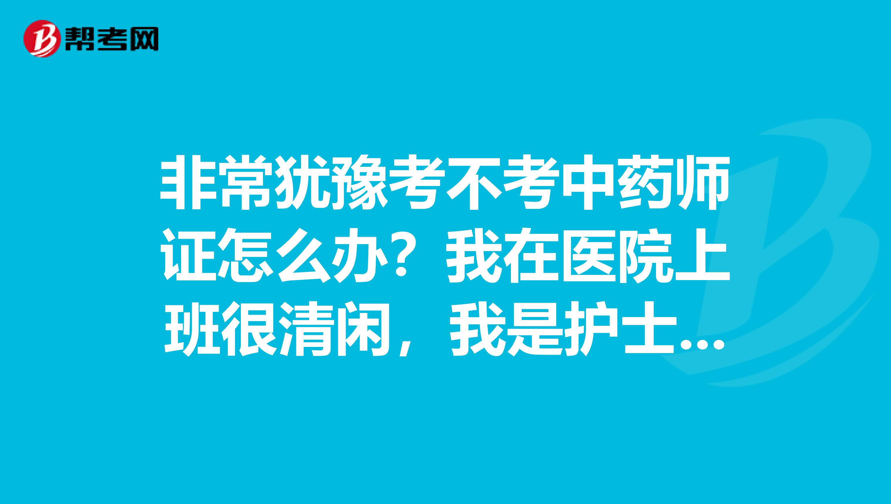 非常犹豫考不考中药师证怎么办？我在医院上班很清闲，我是护士专业，休息时间很多，然后我也买了中药师书