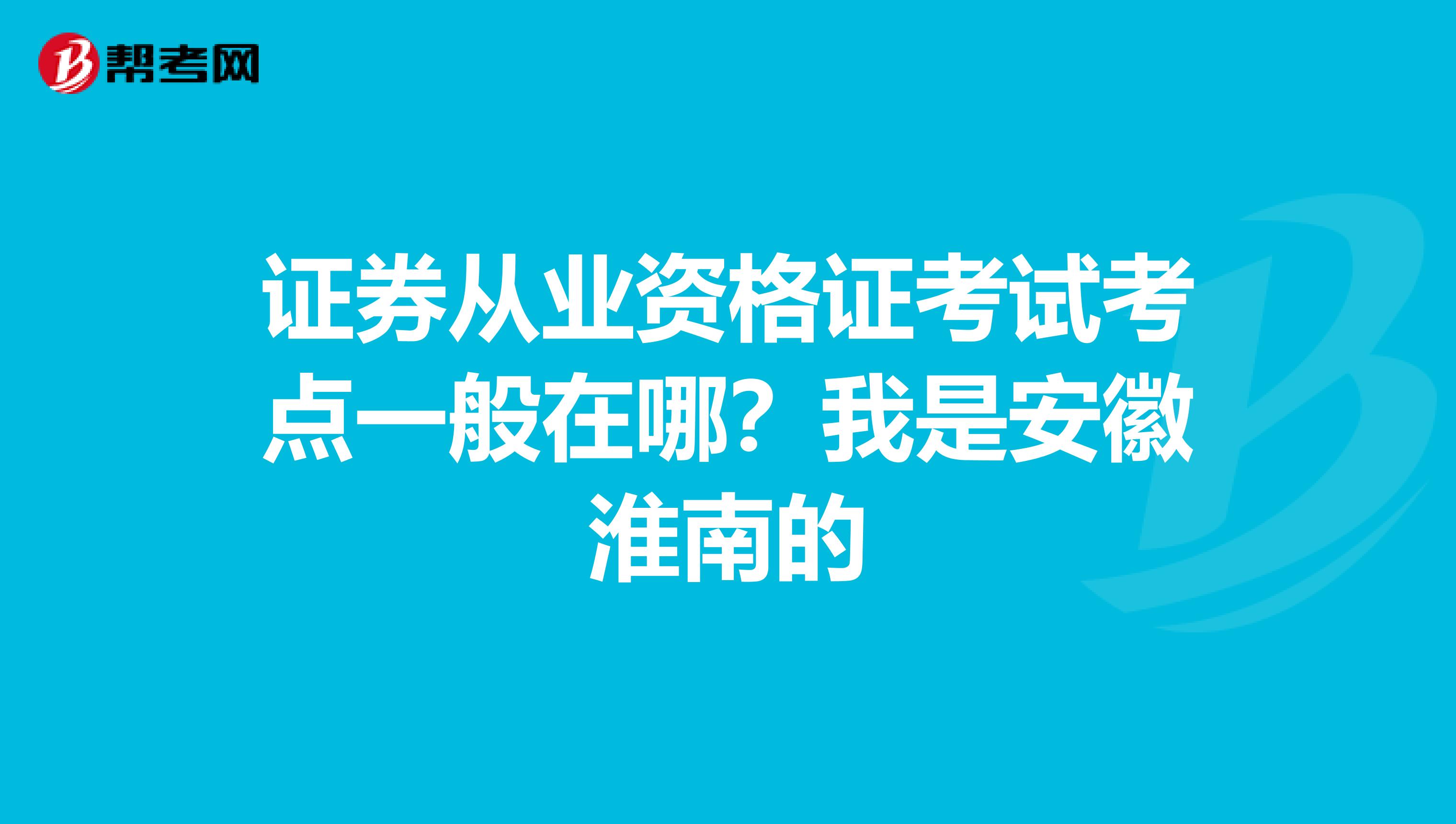 证券从业资格证考试考点一般在哪?我是安徽淮南的