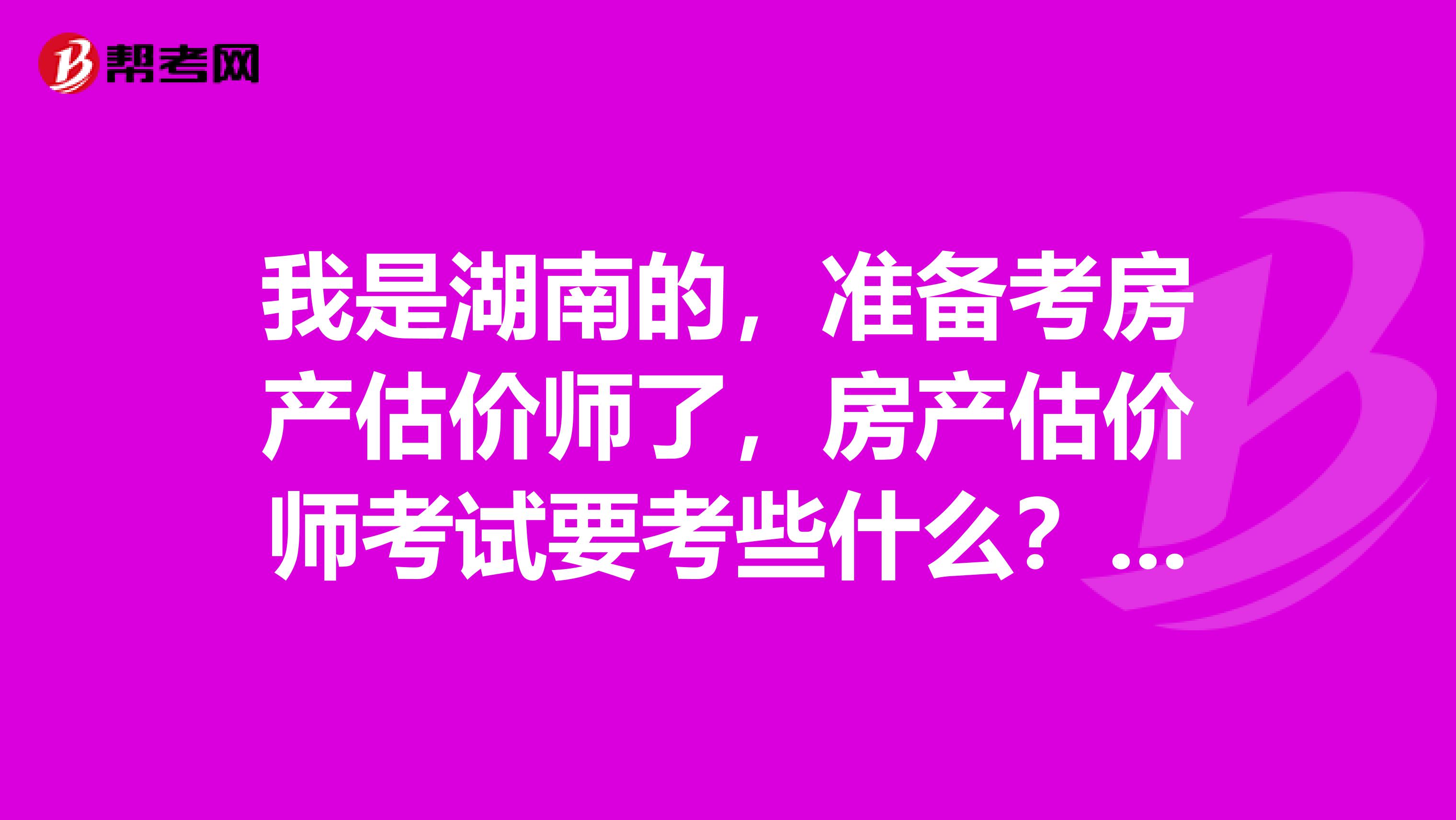 我是湖南的,准备考房产估价师了,房产估价师考试要考些什么?求解答