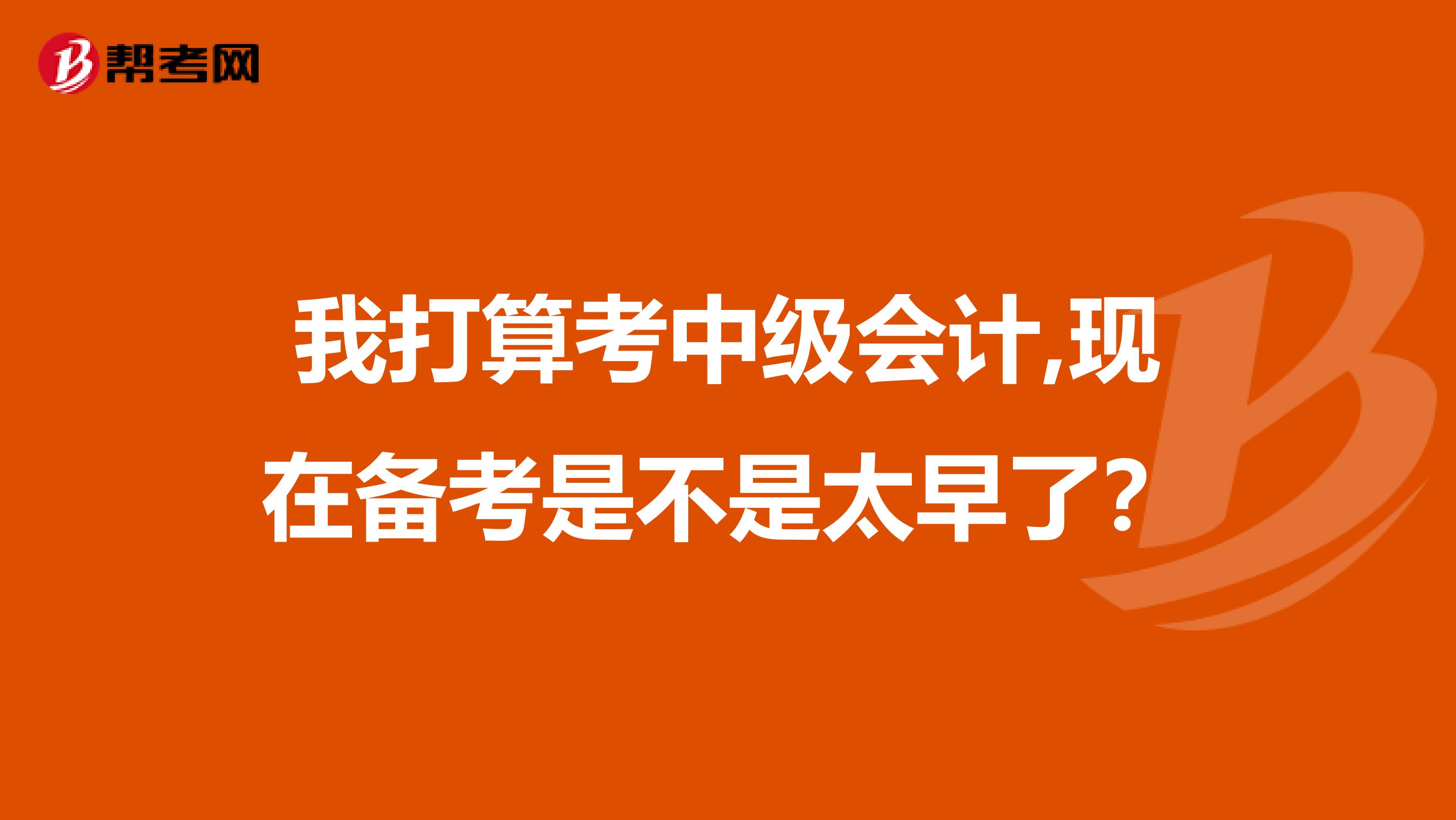 我打算考中级会计,现在备考是不是太早了？