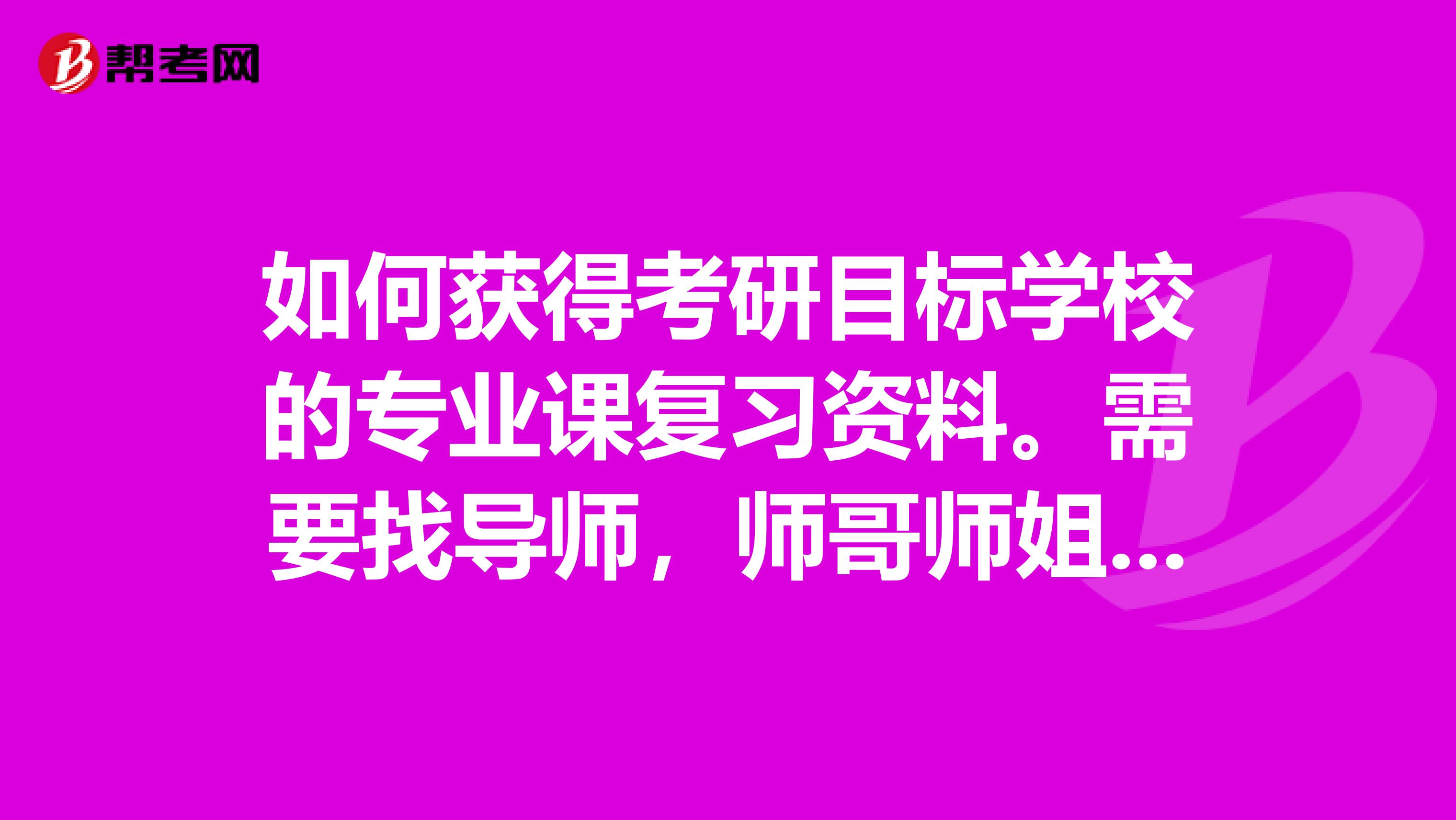 如何获得考研目标学校的专业课复习资料。需要找导师，师哥师姐具体问吗？