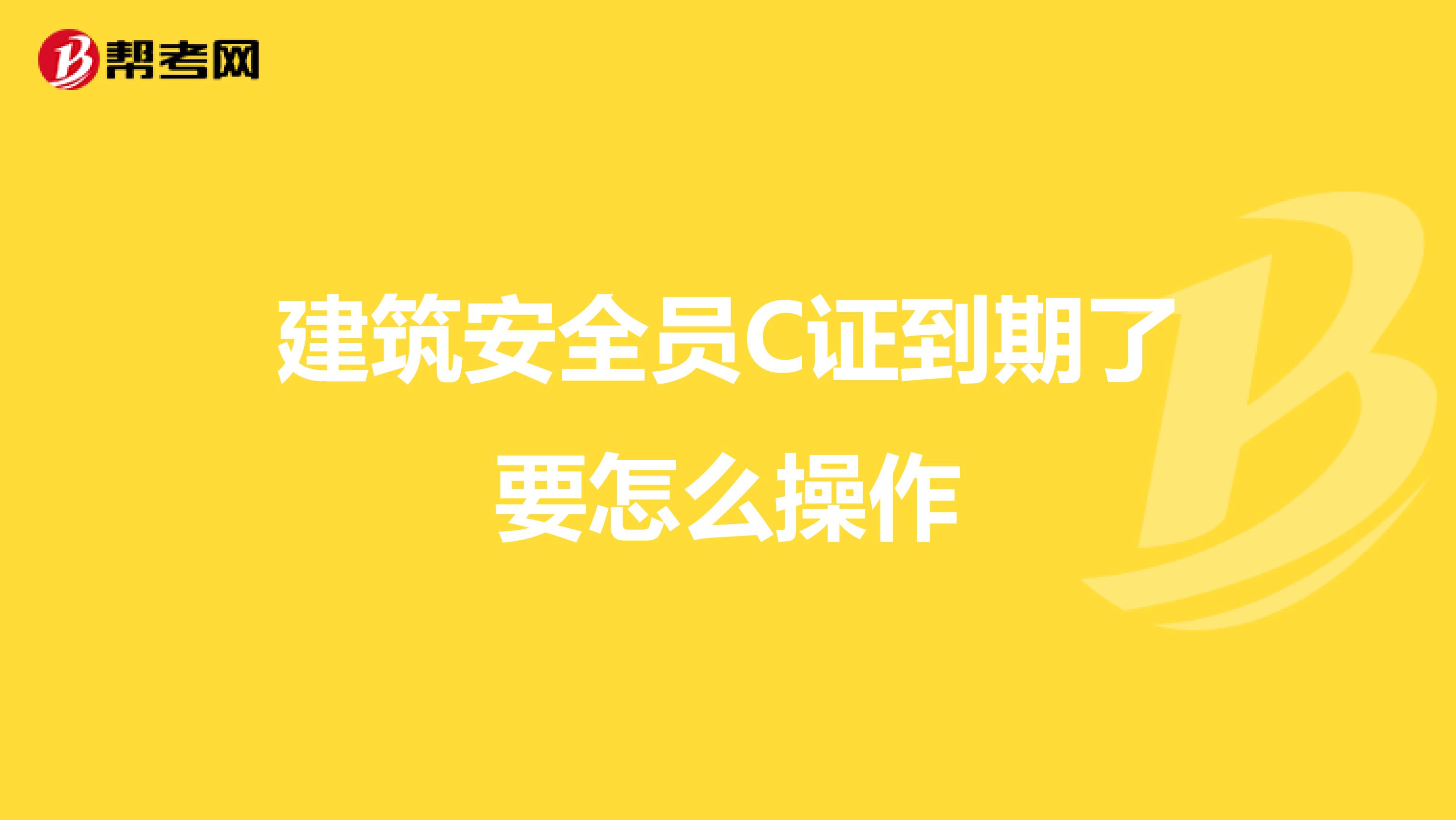 建筑安全员C证到期了要怎么操作