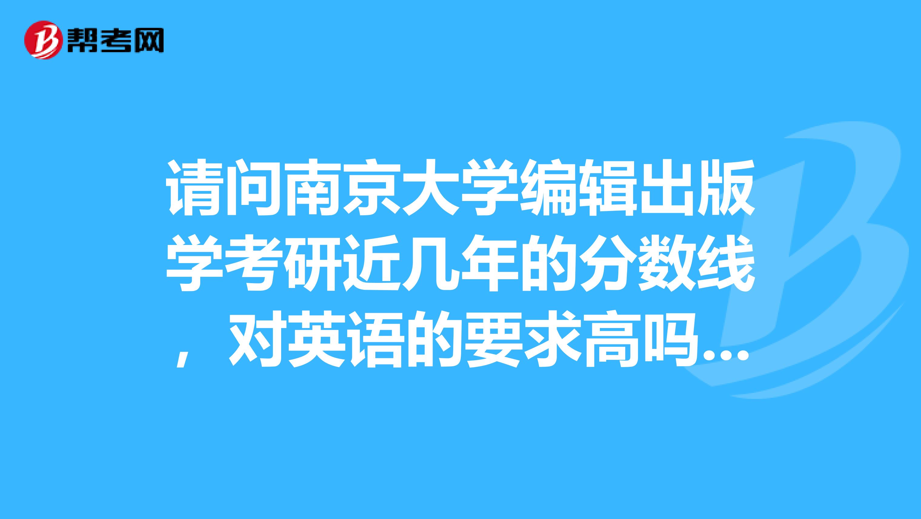 请问南京大学编辑出版学考研近几年的分数线，对英语的要求高吗，很难考吗