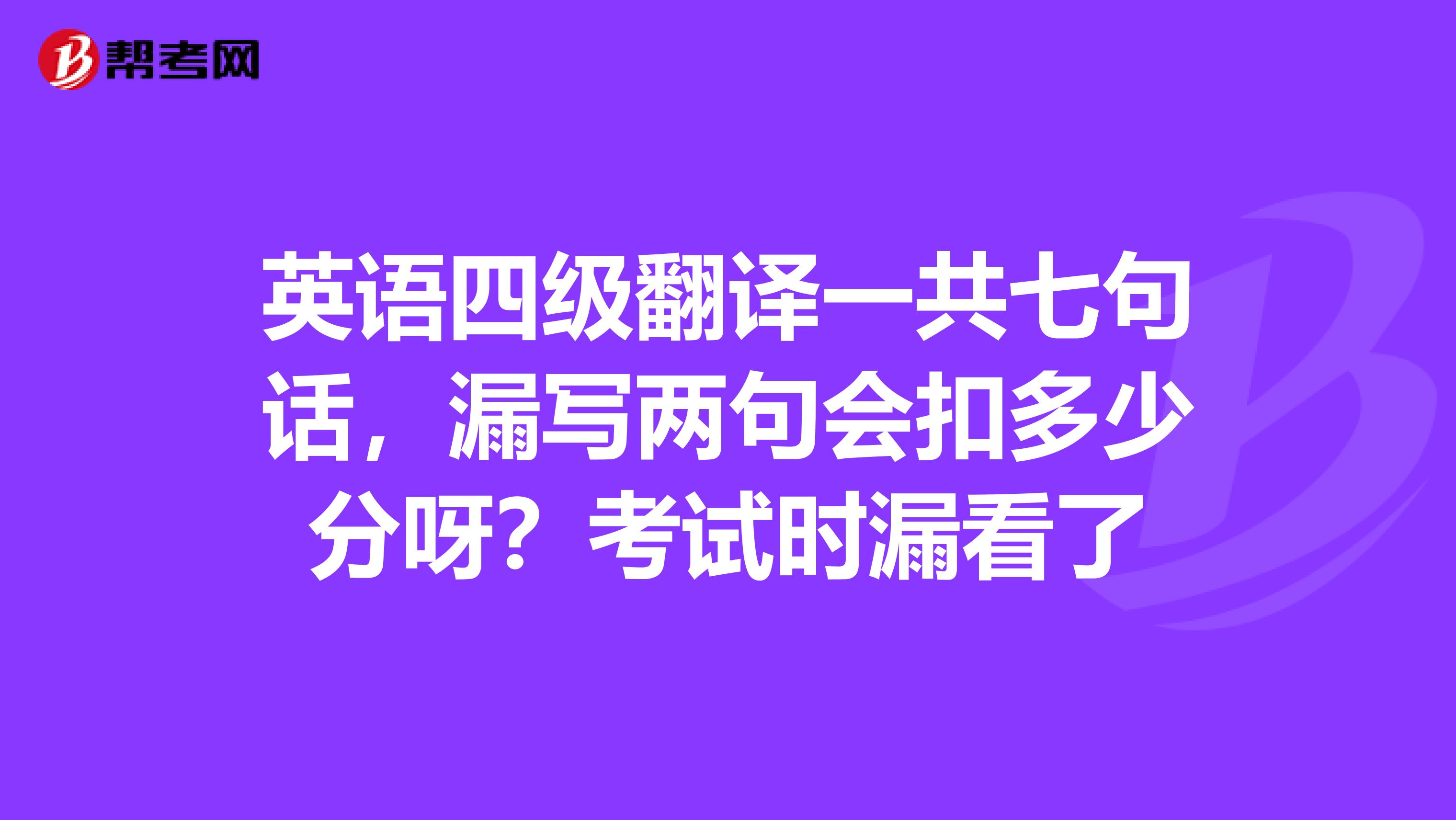 英语四级翻译一共七句话，漏写两句会扣多少分呀？考试时漏看了