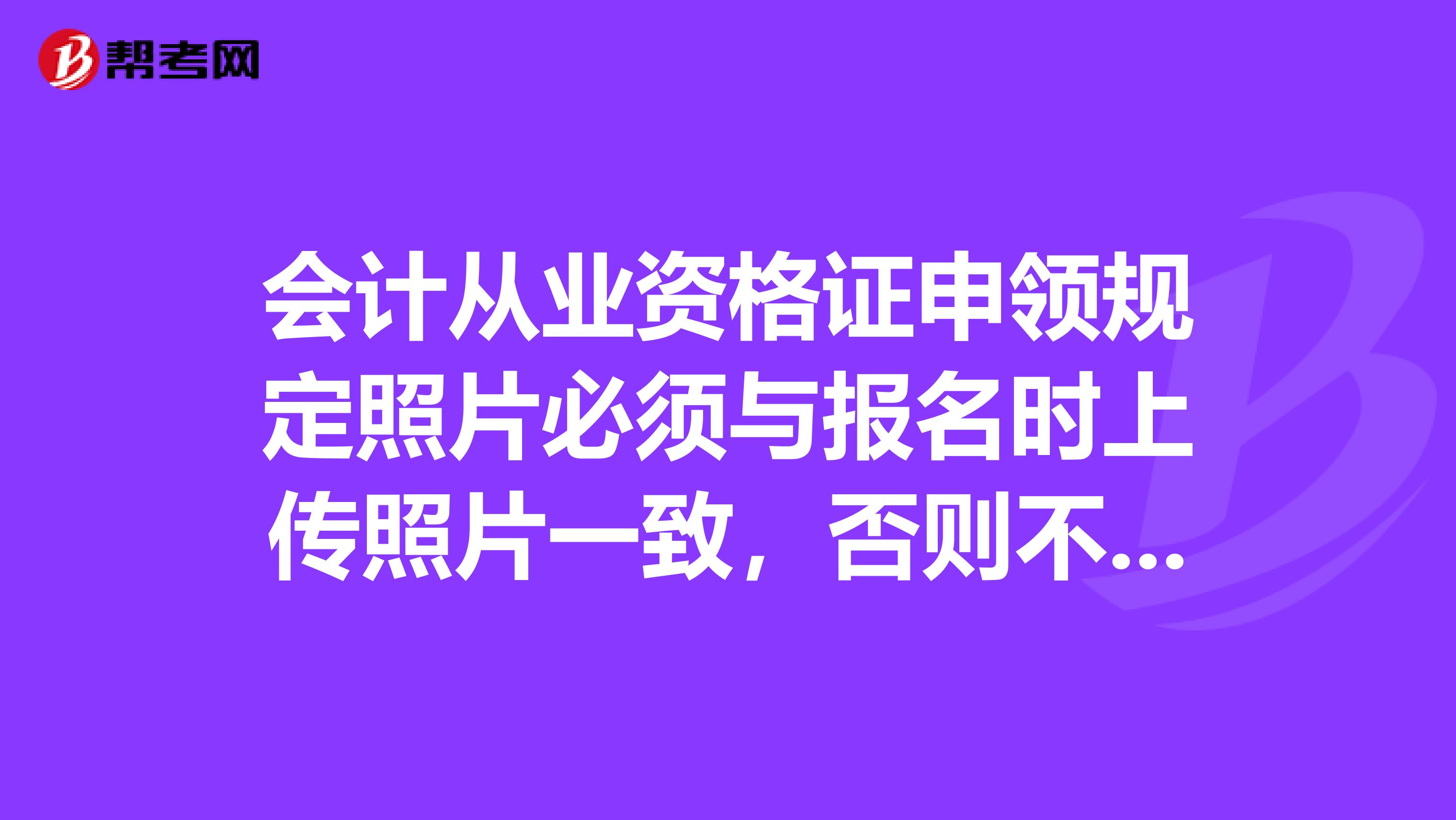 会计从业资格证申领规定照片必须与报名时上传照片一致,否则不予受理,我是前年报名的照片,这次报名,只
