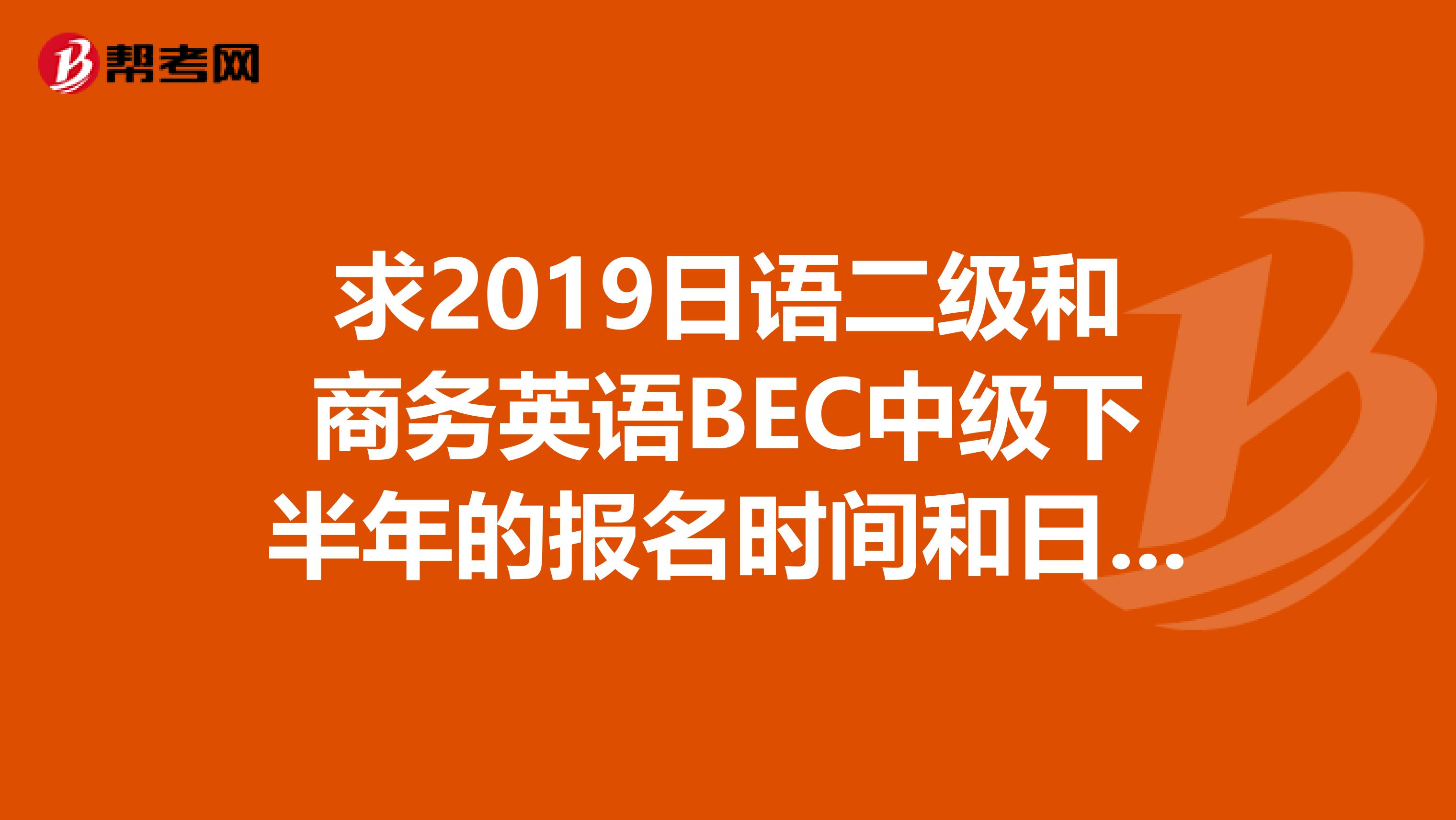 求2019日语二级和商务英语BEC中级下半年的报名时间和日语二级的报名入口