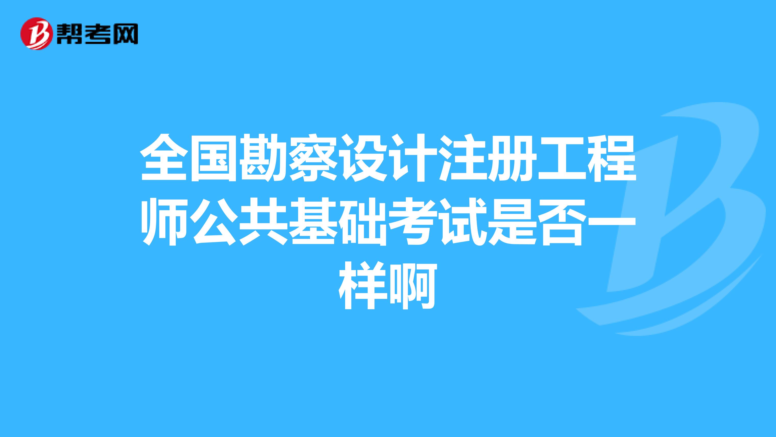 全国勘察设计注册工程师公共基础考试是否一样啊