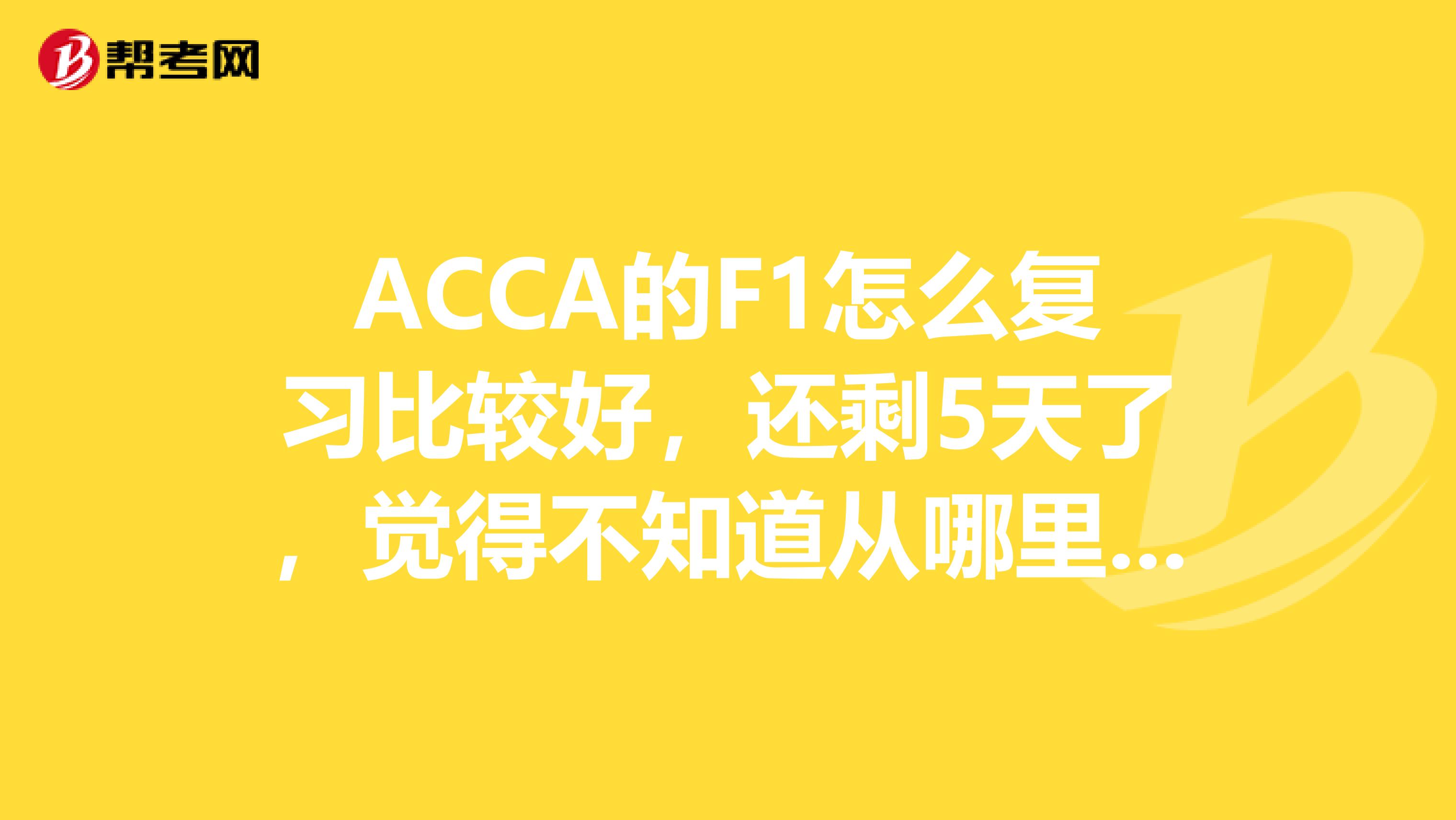 ACCA的F1怎么复习比较好，还剩5天了，觉得不知道从哪里下手