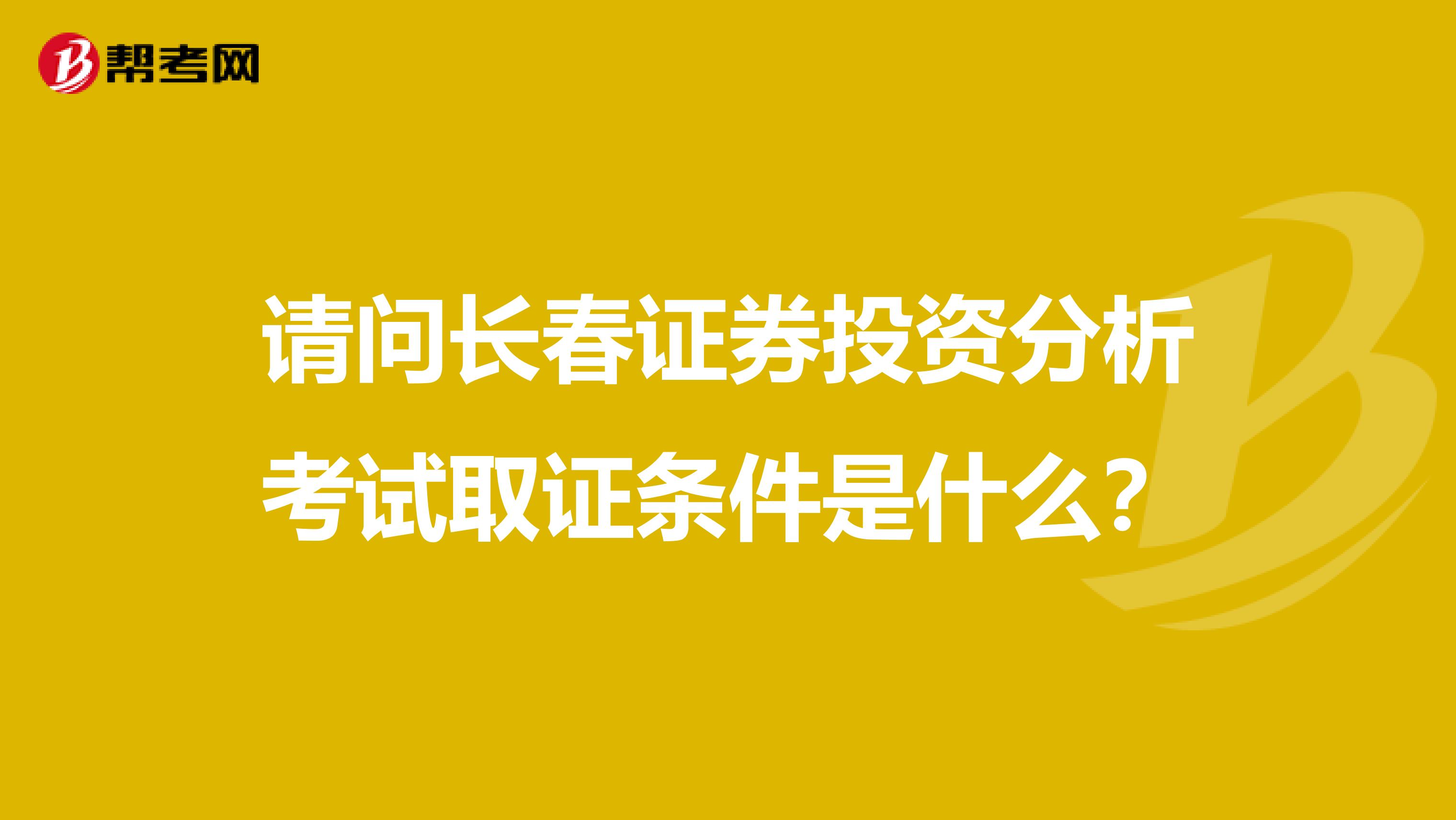 请问长春证券投资分析考试取证条件是什么?