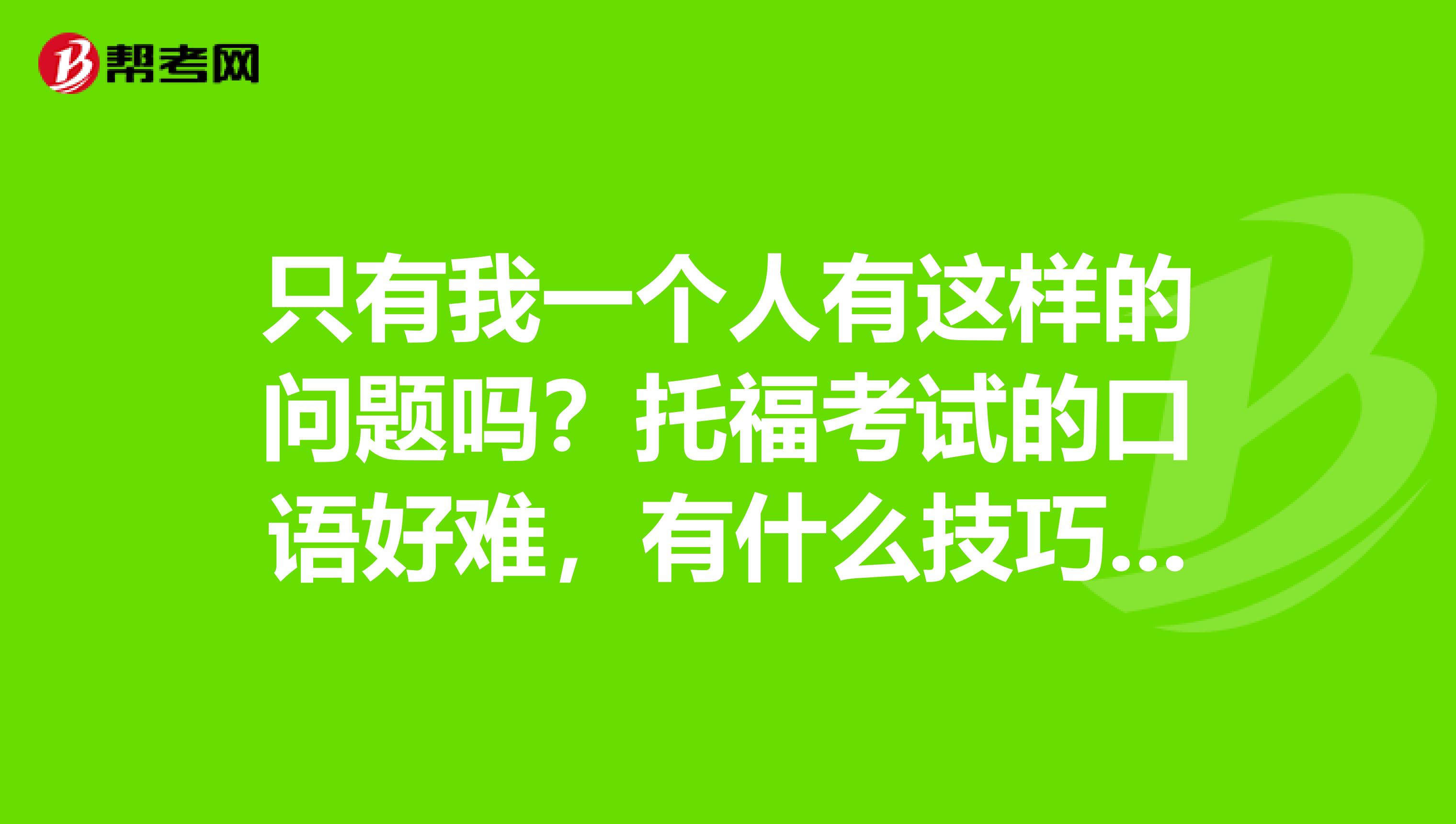 只有我一个人有这样的问题吗？托福考试的口语好难，有什么技巧吗？