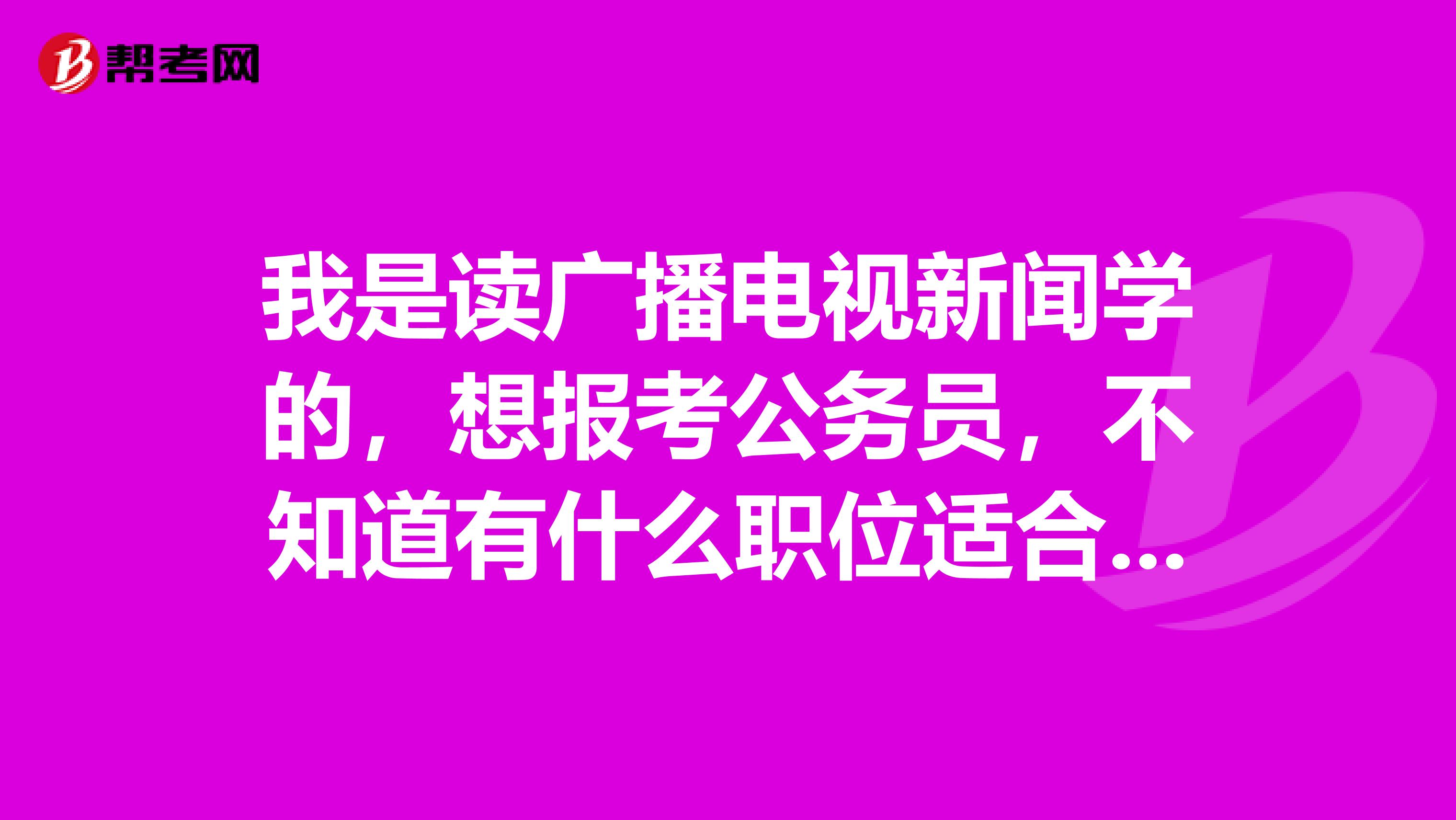 我是读广播电视新闻学的，想报考公务员，不知道有什么职位适合我？