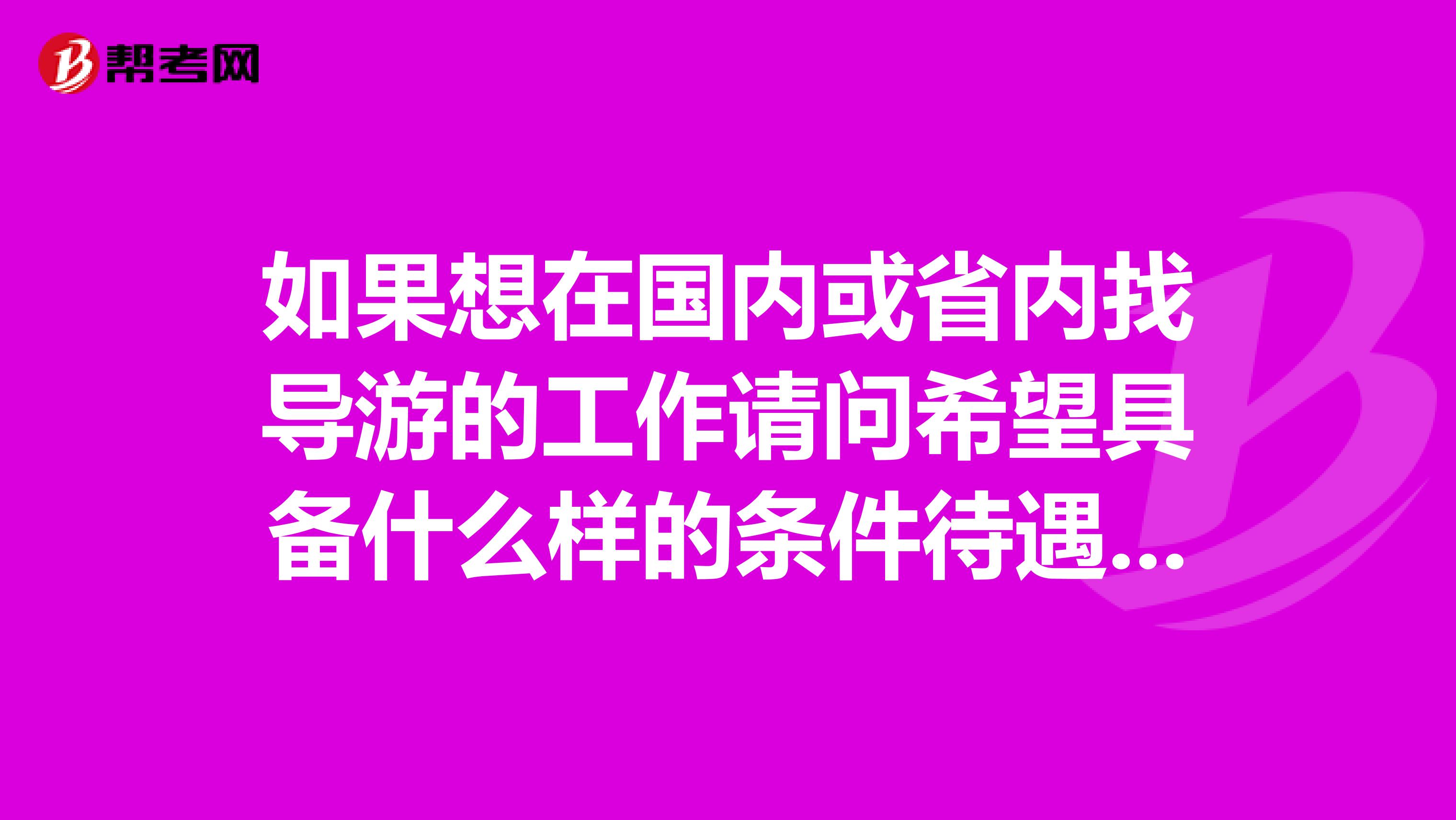 如果想在国内或省内找导游的工作请问希望具备什么样的条件待遇怎么样谢谢