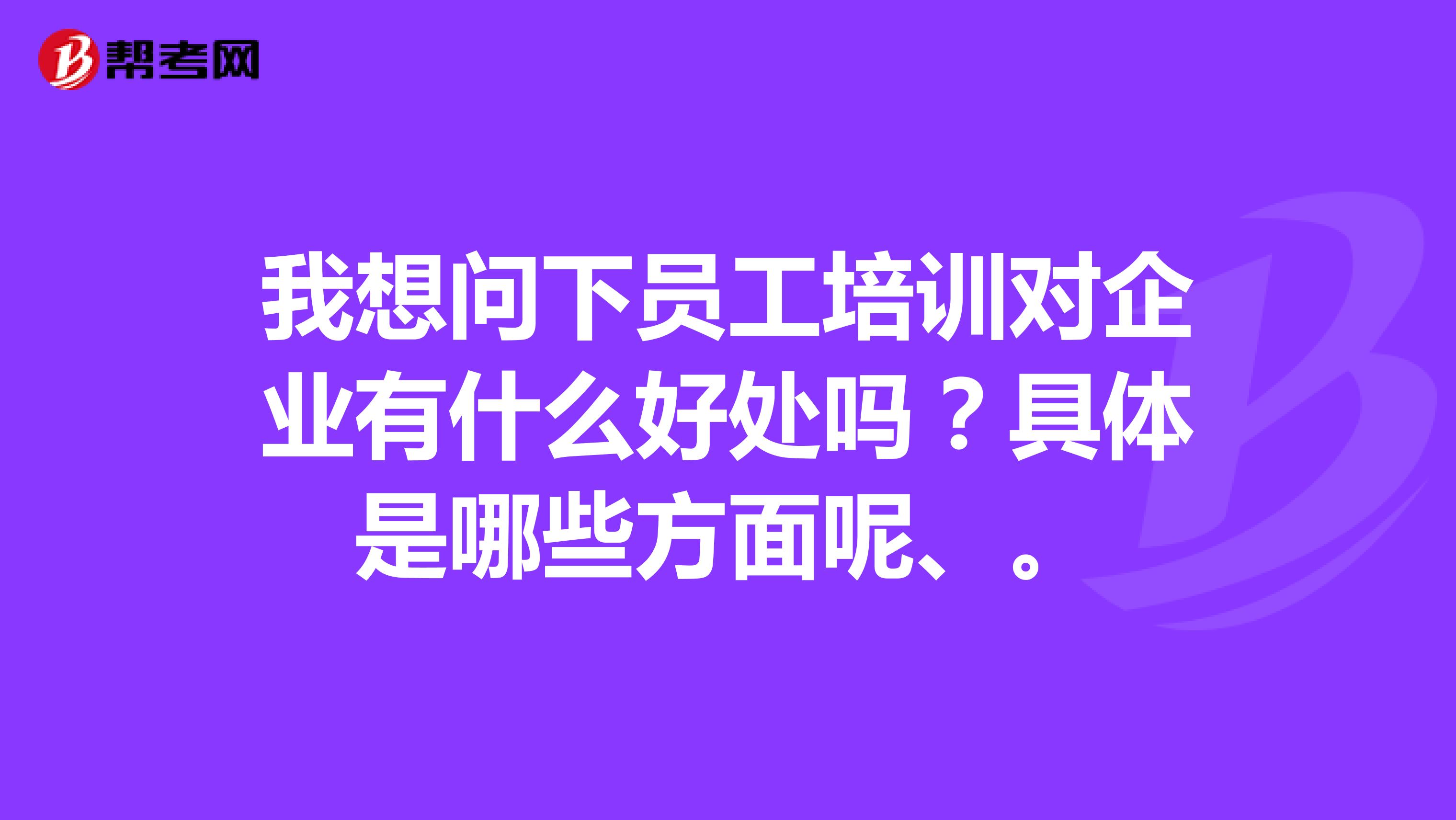 我想问下员工培训对企业有什么好处吗？具体是哪些方面呢、。