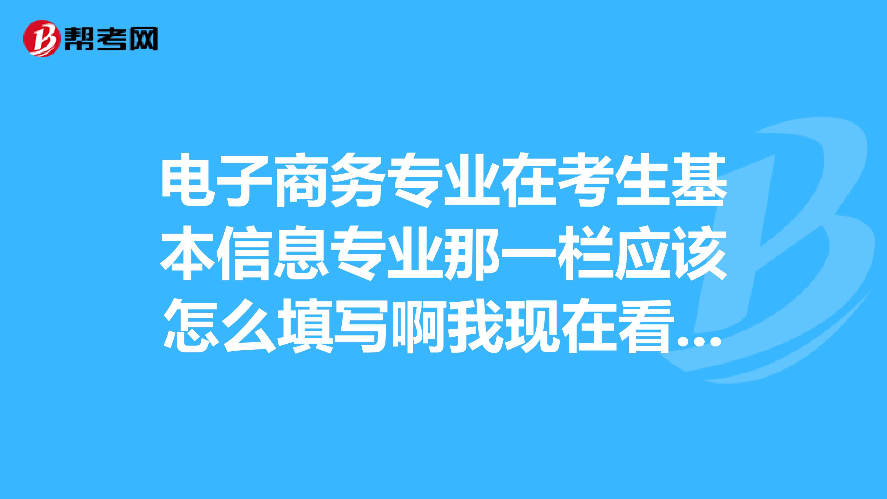 电子商务专业在考生基本信息专业那一栏应该怎么填写啊我现在看不到毕业证上是怎么写的
