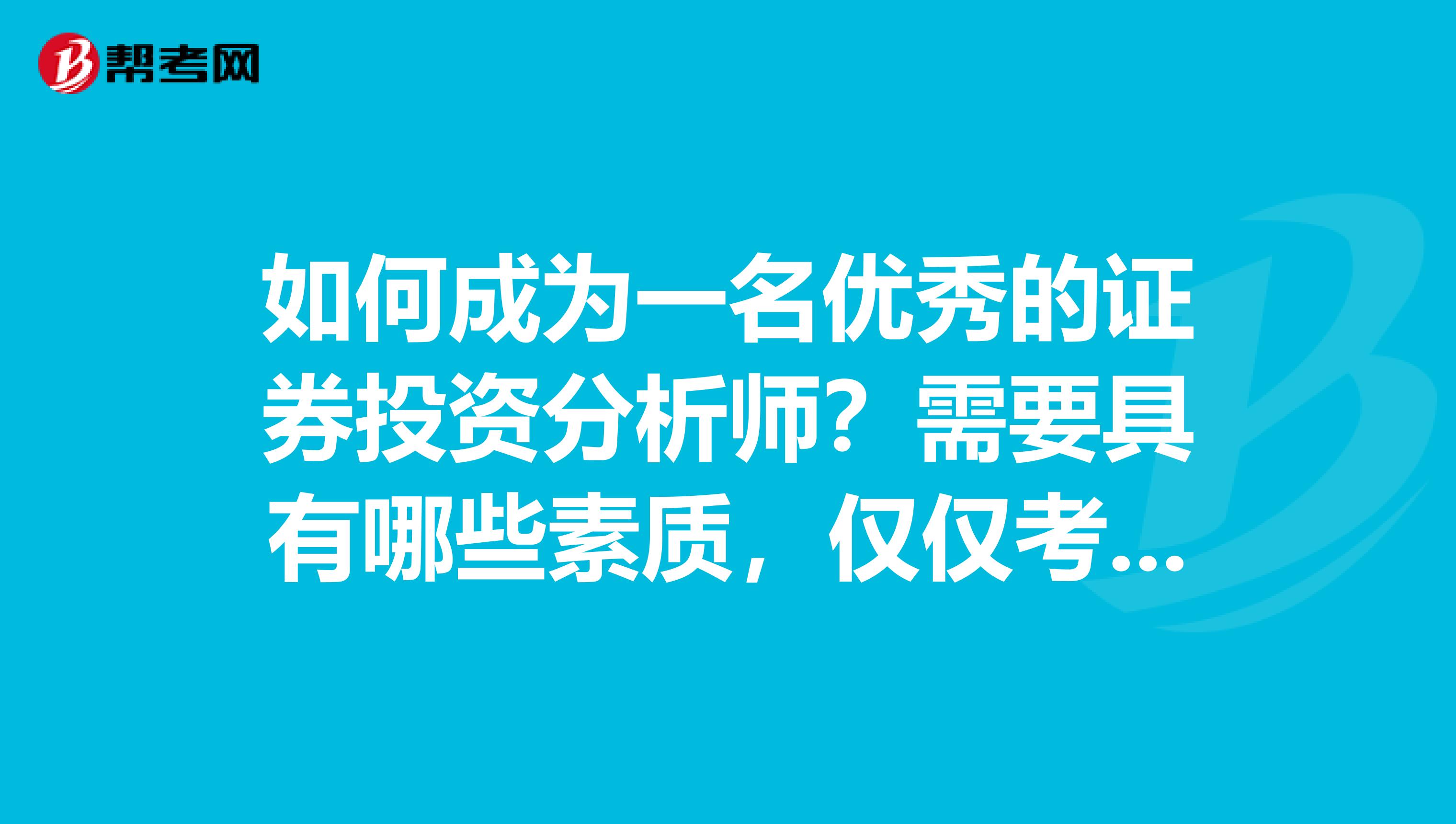 如何成为一名优秀的证券投资分析师?需要具有哪些素质,仅仅考试通过是不是才跨出去第一步?
