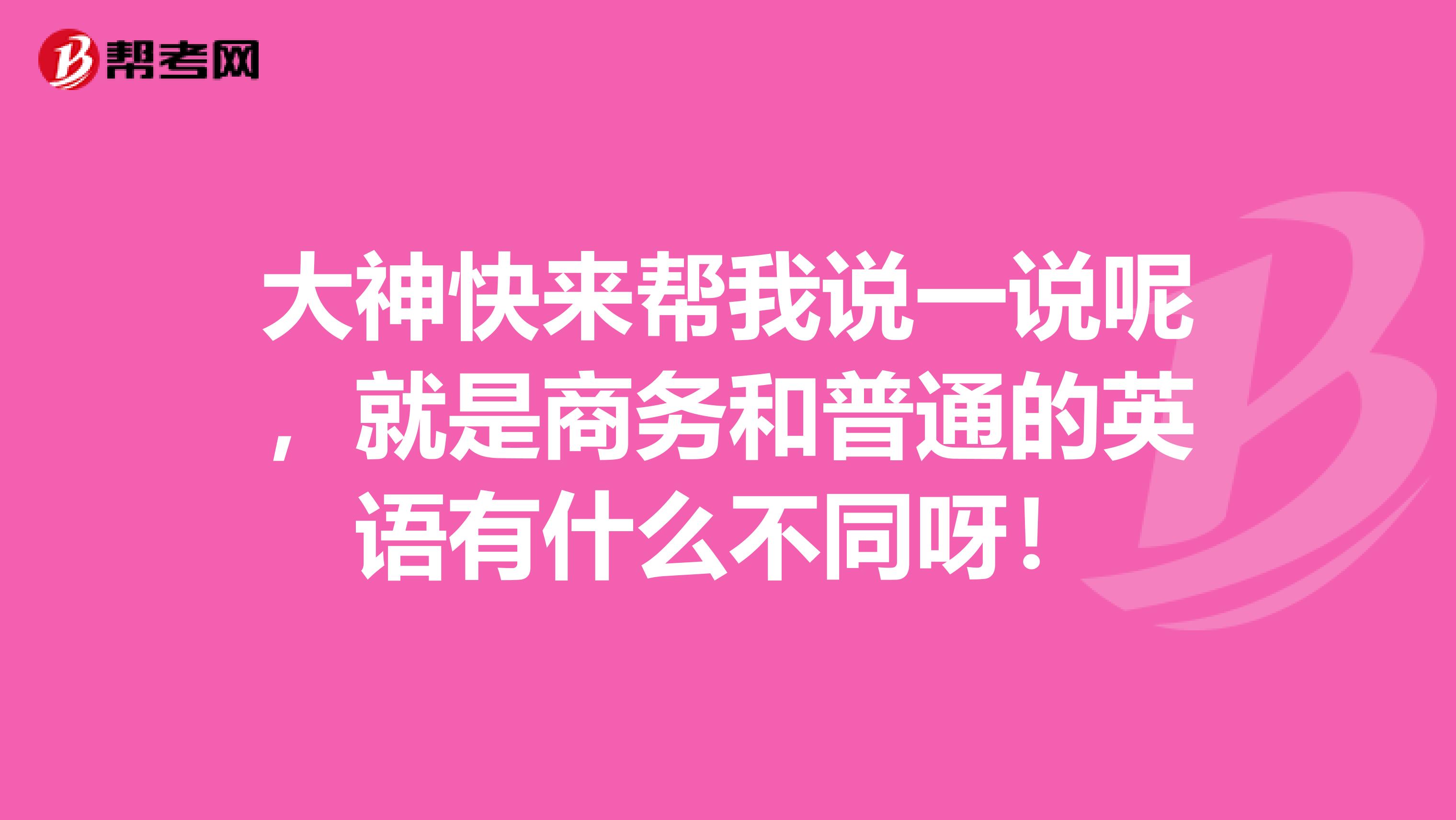 大神快来帮我说一说呢，就是商务和普通的英语有什么不同呀！