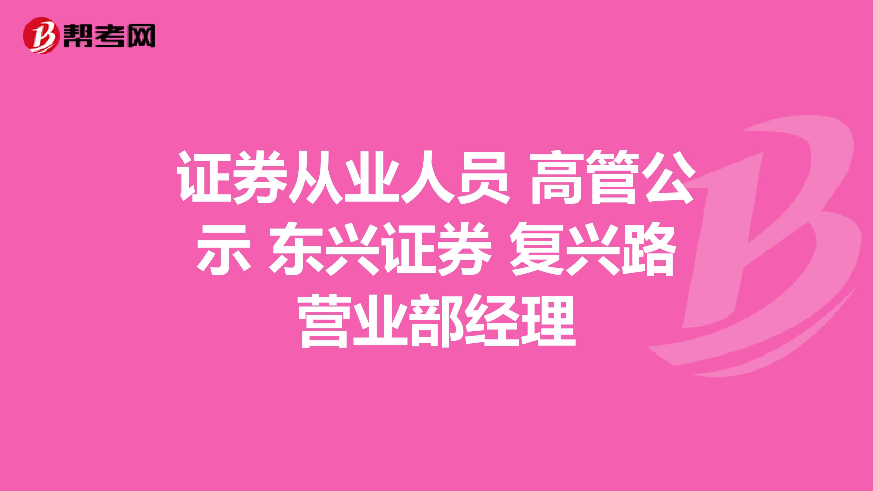 证券从业人员 高管公示 东兴证券 复兴路营业部经理