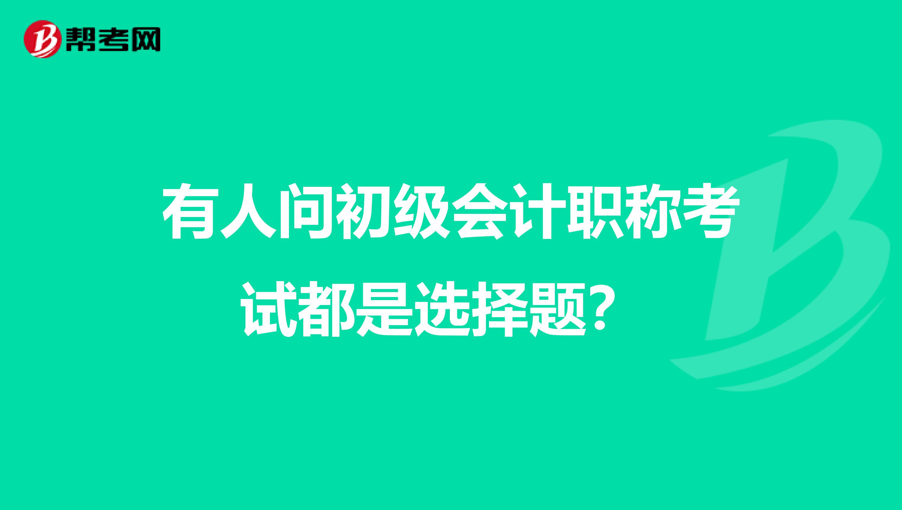 有人问初级会计职称考试都是选择题？ 