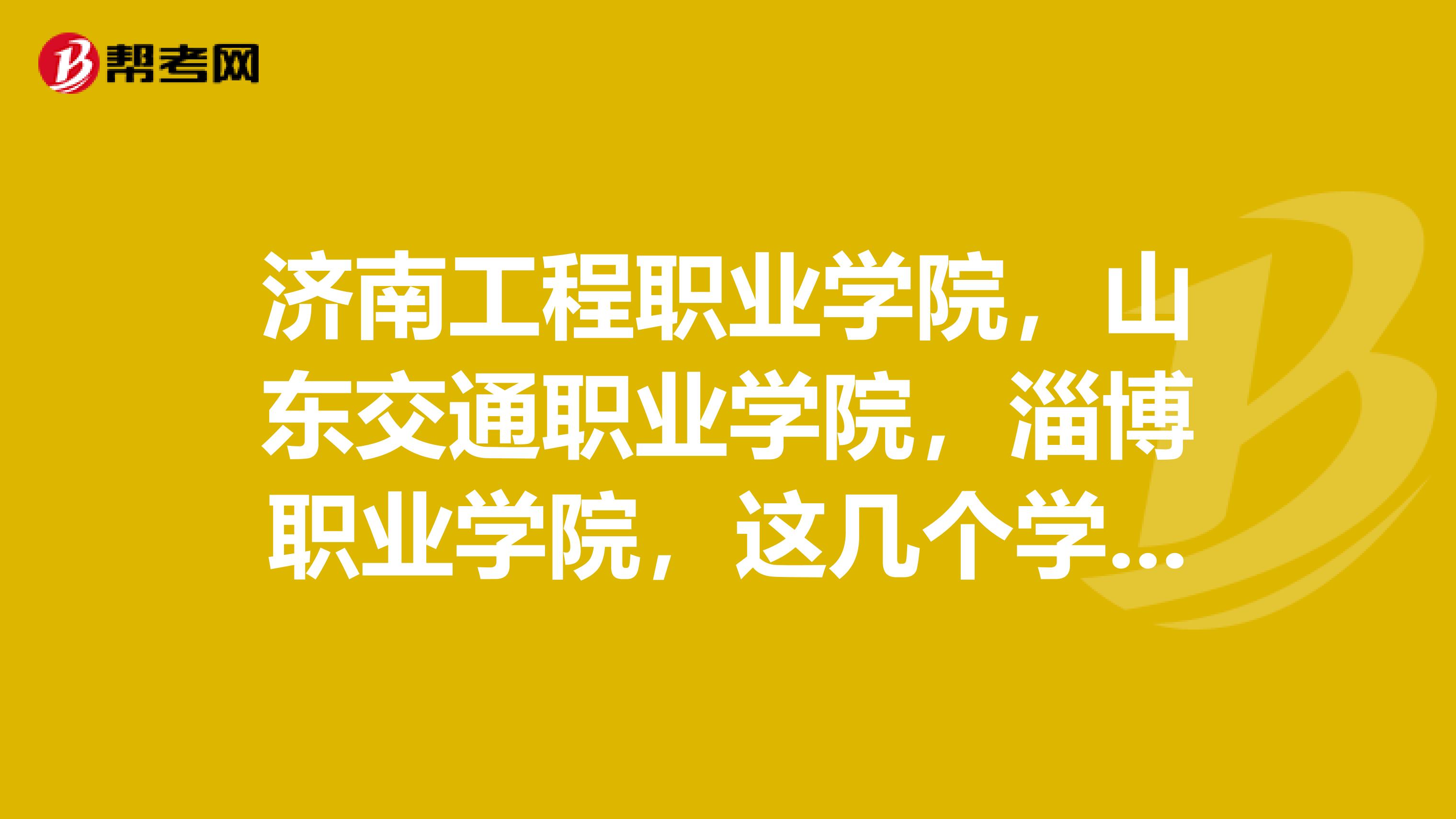 济南工程职业学院，山东交通职业学院，淄博职业学院，这几个学校工程造价专业哪个比较好啊？