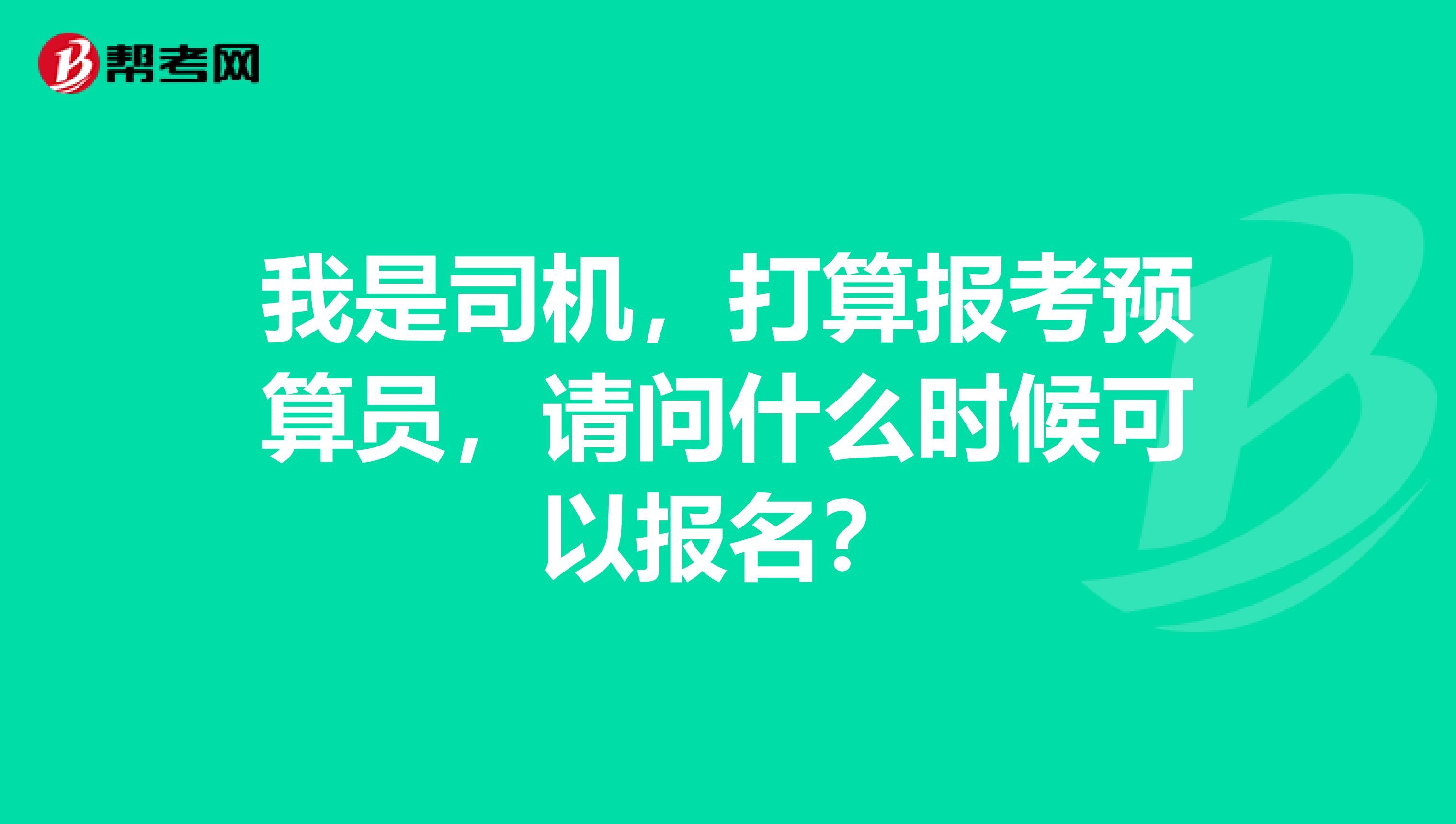 我是司机，打算报考预算员，请问什么时候可以报名？