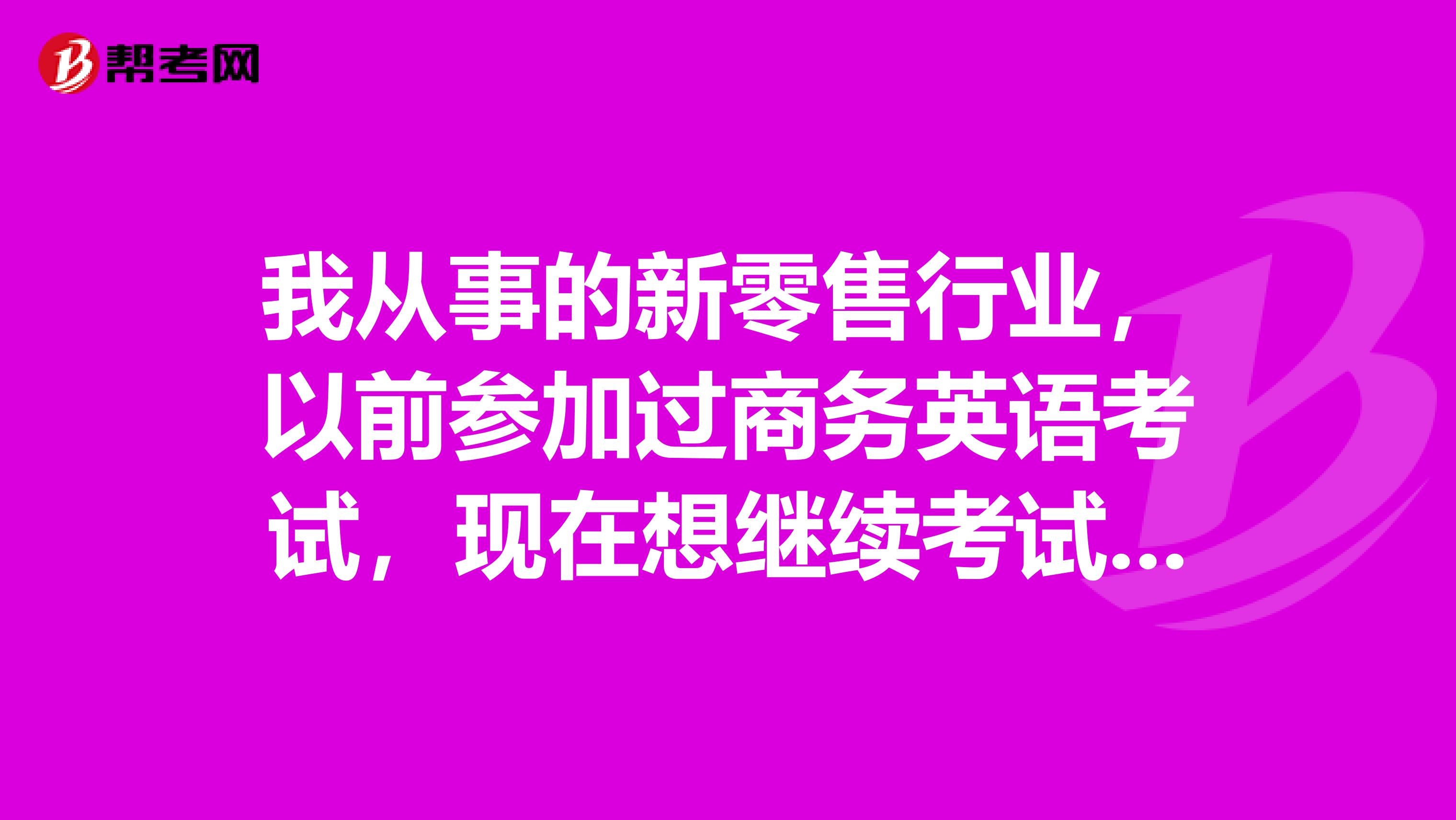 我从事的新零售行业,以前参加过商务英语考试,现在想继续考试,请问之前的考试成绩是否还有效呢?