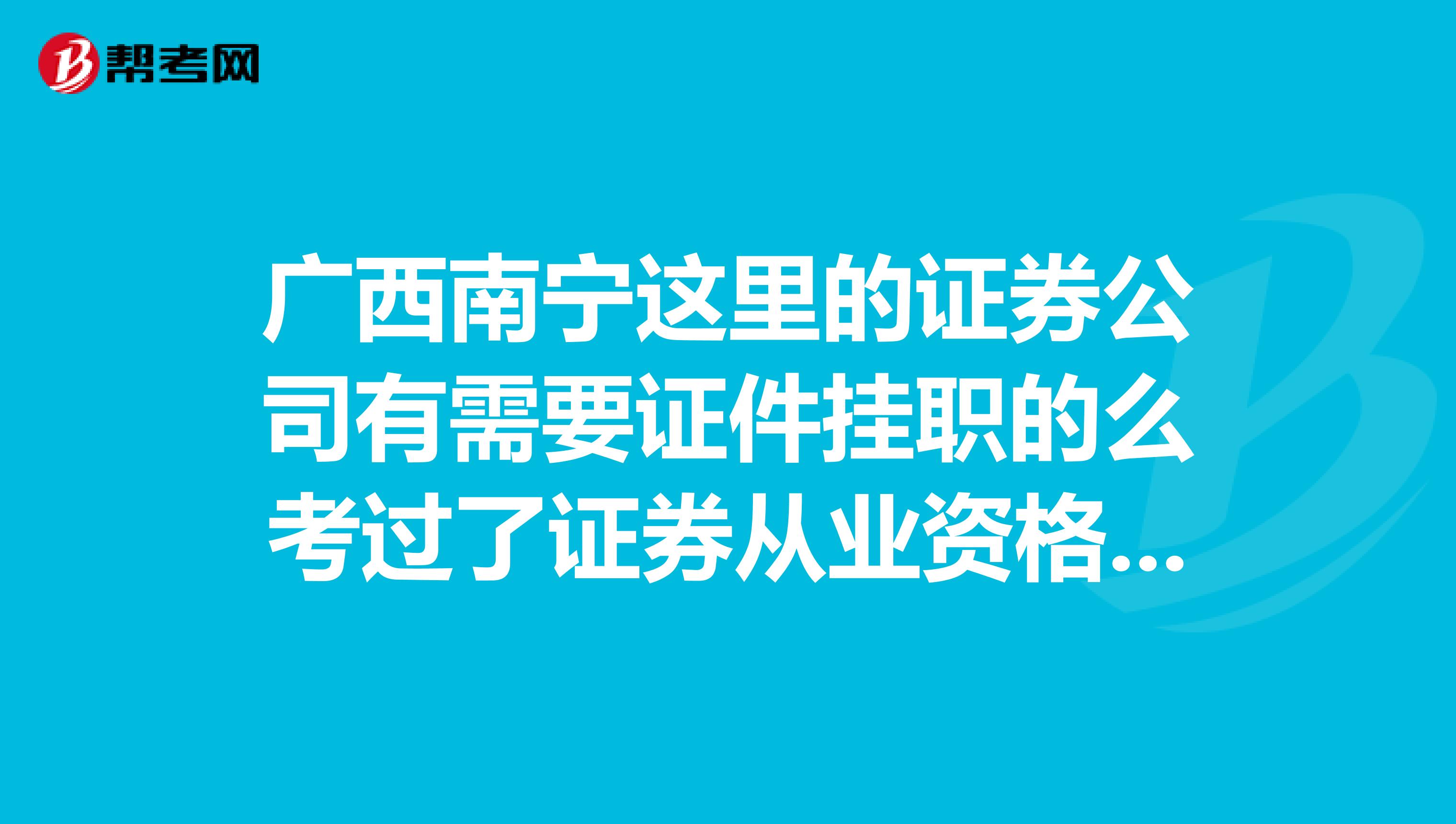 广西南宁这里的证券公司有需要证件挂职的么考过了证券从业资格考试，想在证券公司办个证挂个职