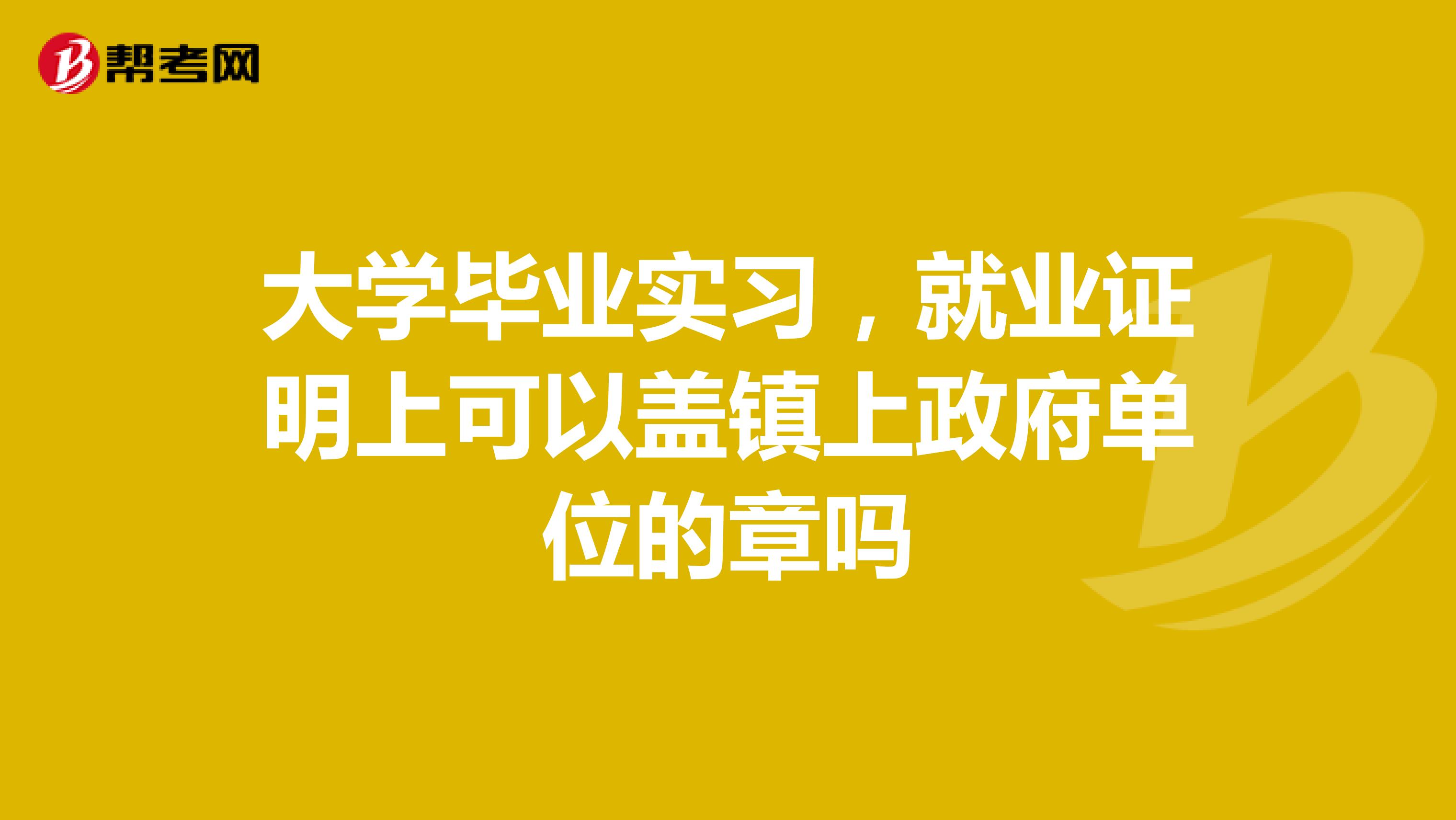 大学毕业实习,就业证明上可以盖镇上政府单位的章吗