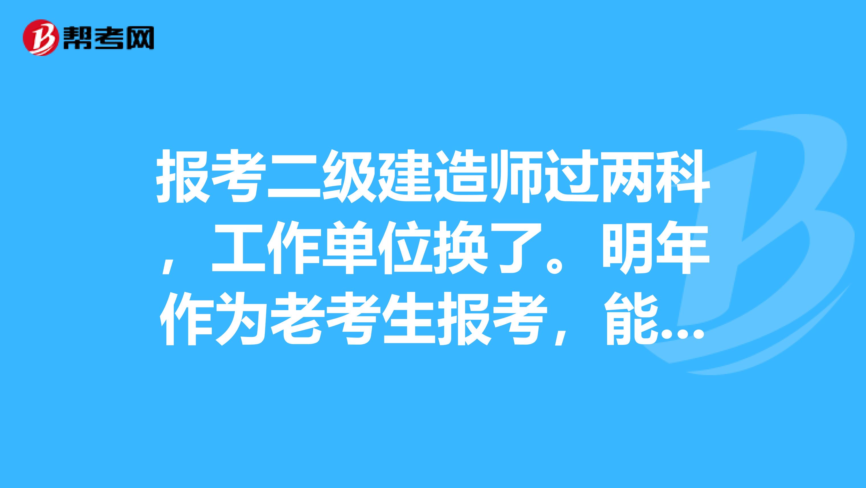 报考二级建造师过两科，工作单位换了。明年作为老考生报考，能修改工作单位吗？