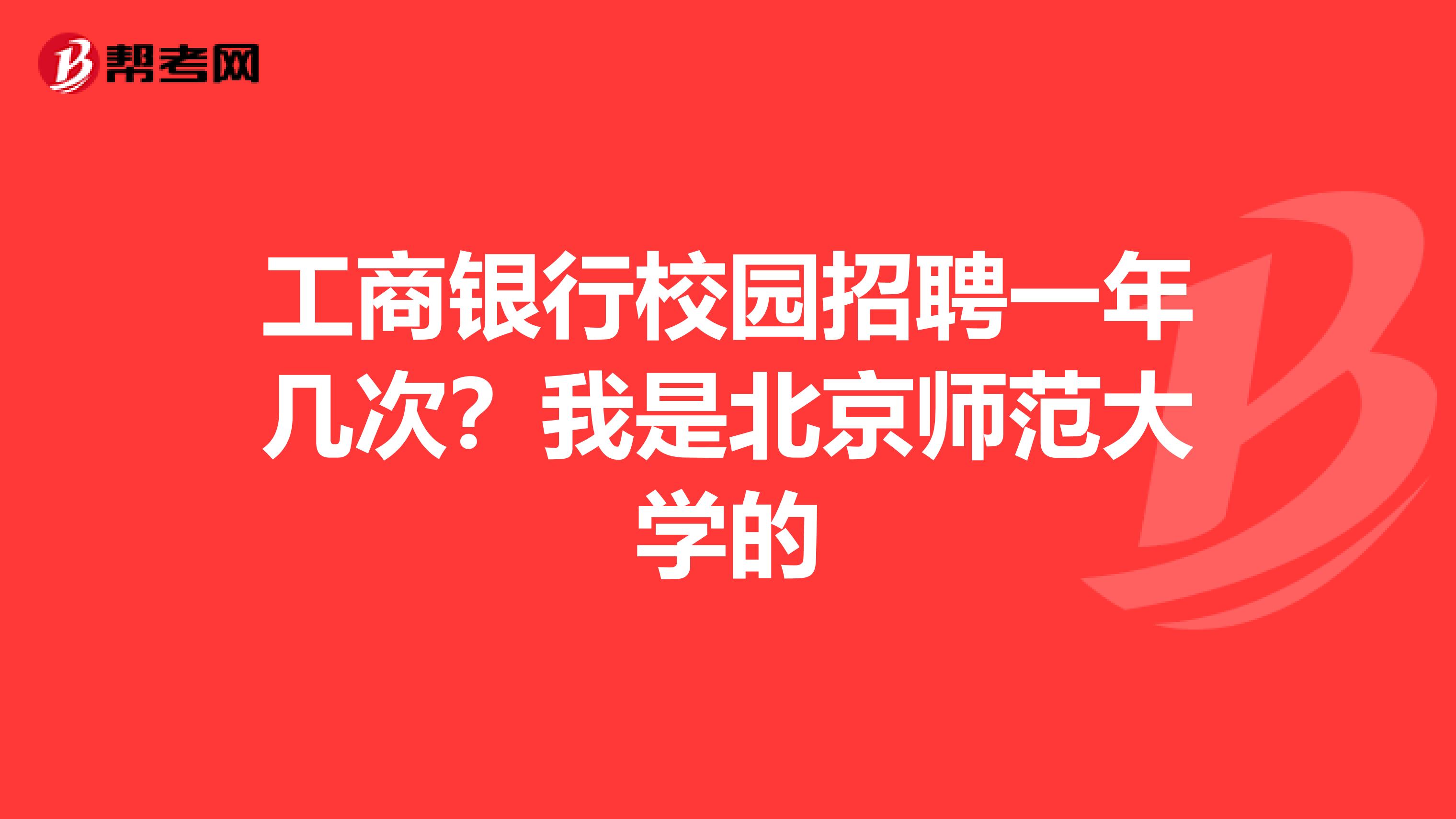 工商银行校园招聘一年几次?我是北京师范大学的