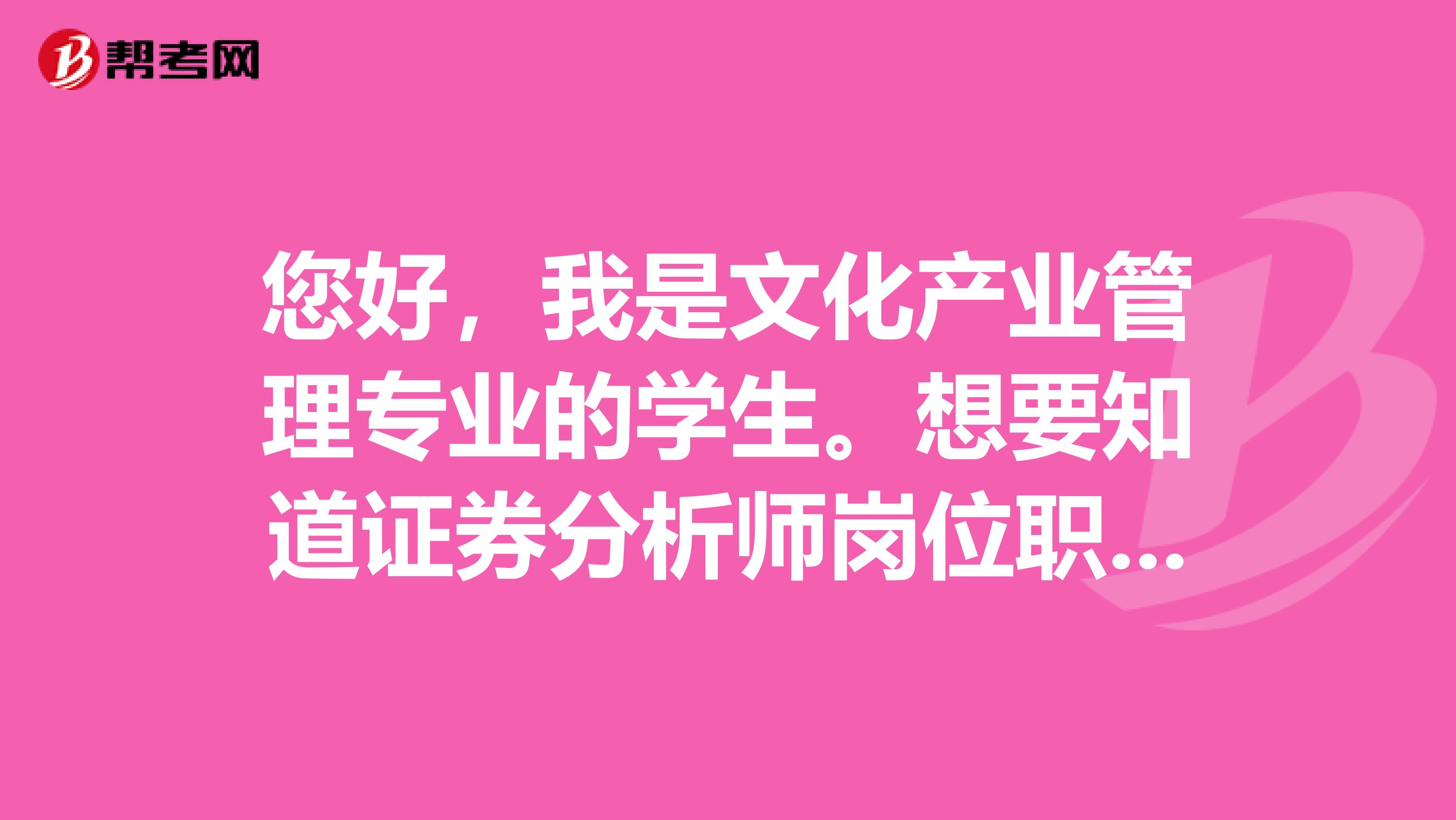 您好,我是文化产业管理专业的学生。想要知道证券分析师岗位职责要求是什么?主要工作是干什么的?
