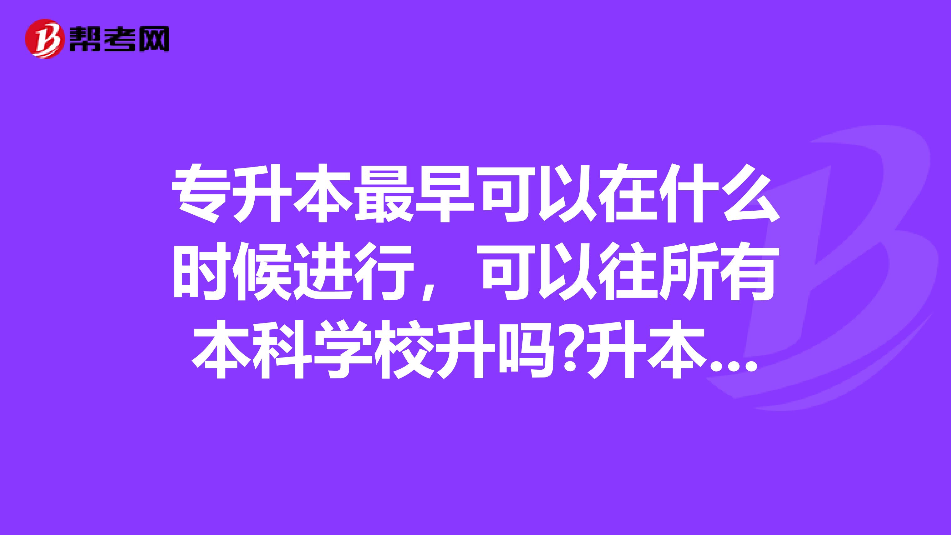 专升本最早可以在什么时候进行，可以往所有本科学校升吗?升本有什么要求